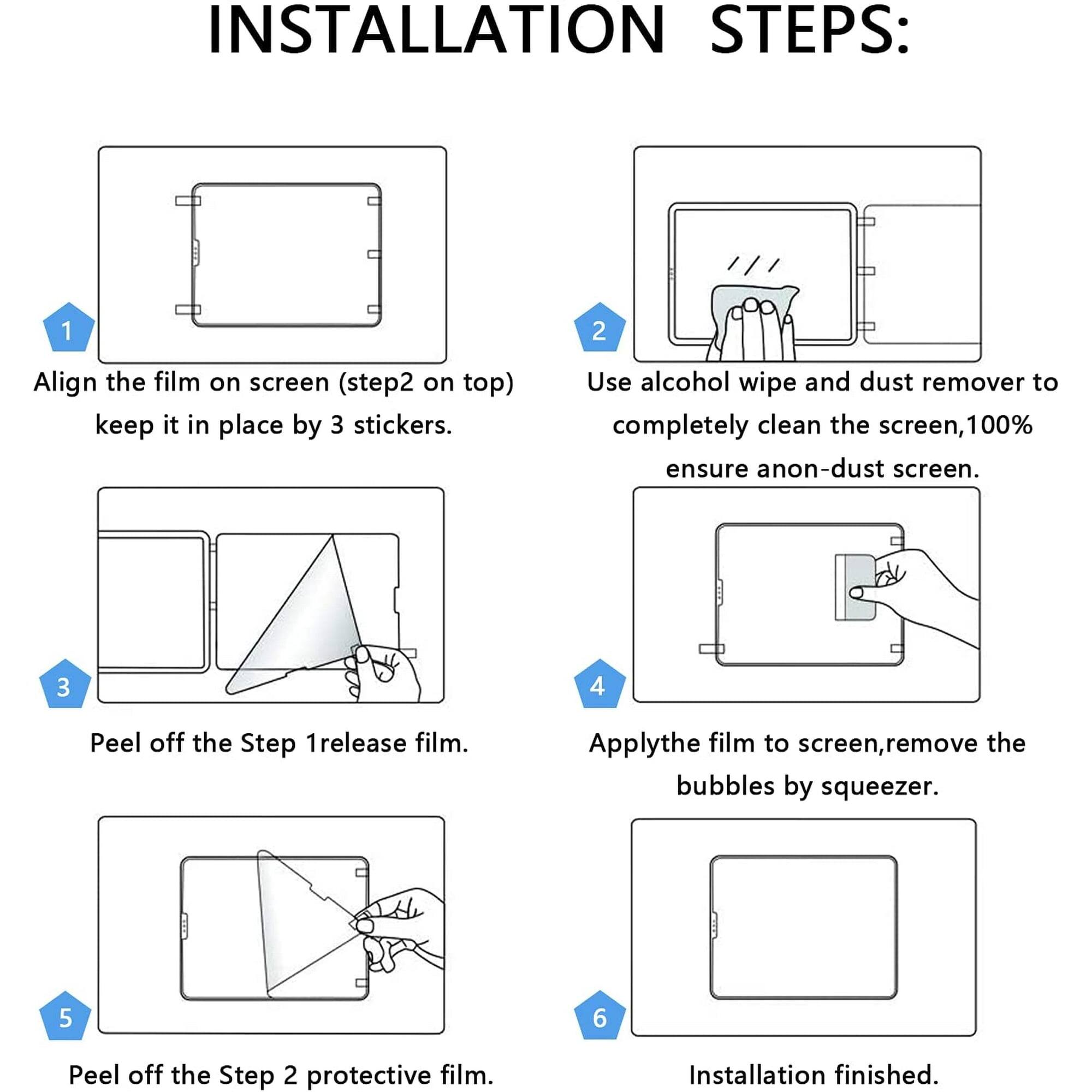 INSTALLATION STEPS:

1. Align the film on screen (step2 on top) keep it in place by 3 stickers.

2. Use alcohol wipe and dust remover to completely clean the screen, 100% ensure anon-dust screen.

3. Peel off the Step 1 release film.

4. Apply the film to screen, remove the bubbles by squeezer.

5. Peel off the Step 2 protective film.

6. Installation finished.