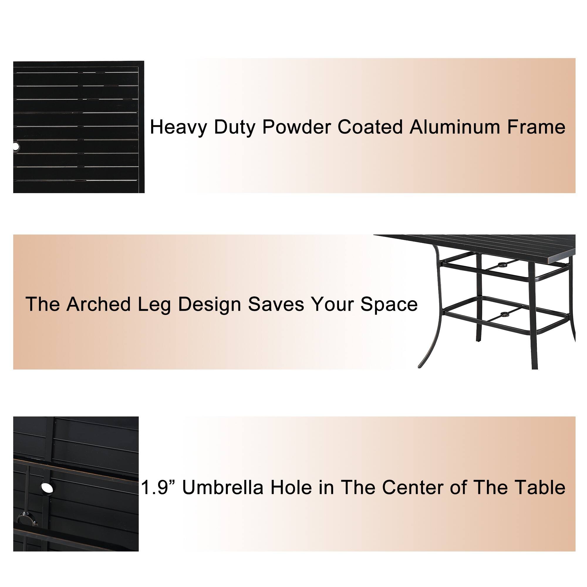 Heavy Duty Powder Coated Aluminum Frame  
The Arched Leg Design Saves Your Space  
1.9" Umbrella Hole in The Center of The Table