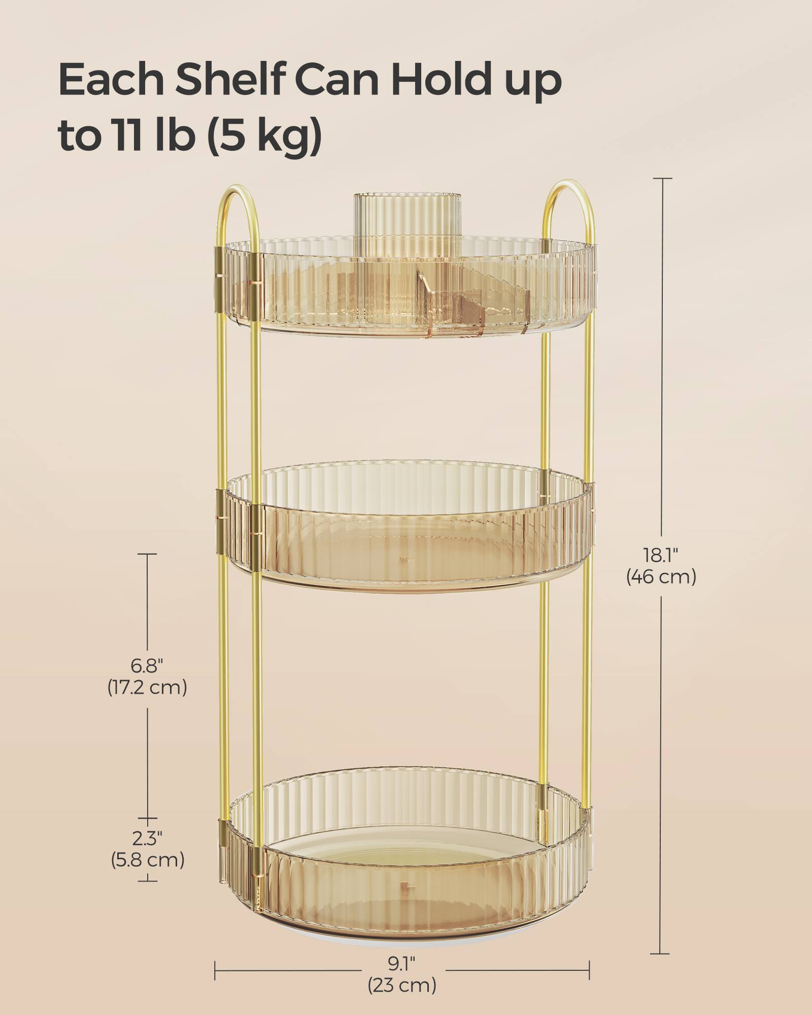 Each Shelf Can Hold up to 11 lb (5 kg)

18.1" (46 cm)

6.8" (17.2 cm)

2.3" (5.8 cm)

9.1" (23 cm)
