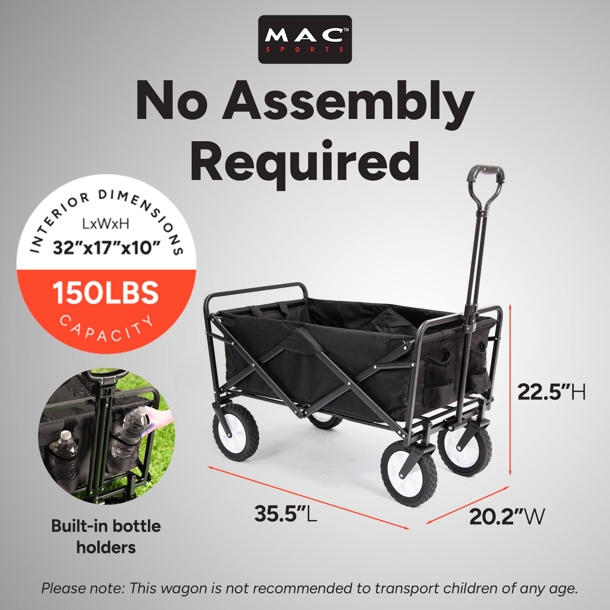 MAC SPORTS  
No Assembly Required  

INTERIOR DIMENSIONS  
LxWxH  
32"x17"x10"  

150LBS CAPACITY  

Built-in bottle holders  

35.5"L  
20.2"W  
22.5"H  

Please note: This wagon is not recommended to transport children of any age.