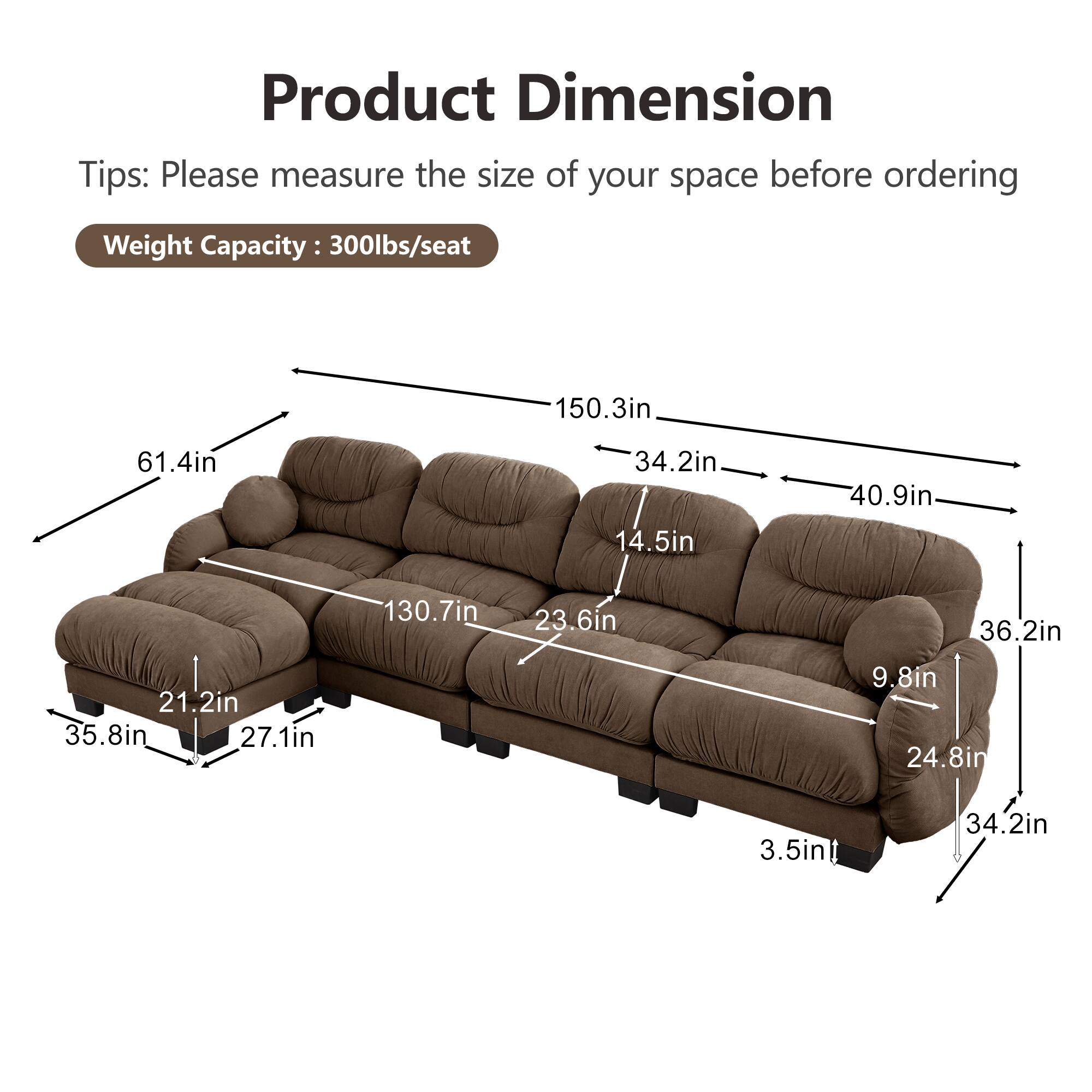 Product Dimension Tips: Please measure the size of your space before ordering  
Weight Capacity: 300lbs/seat  

- 150.3in  
- 61.4in  
- 34.2in  
- 14.5in  
- 40.9in  
- 130.7in  
- 23.6in  
- 36.2in  
- 21.2in  
- 35.8in  
- 27.1in  
- 9.8in  
- 24.8in  
- 3.5in  
- 34.2in