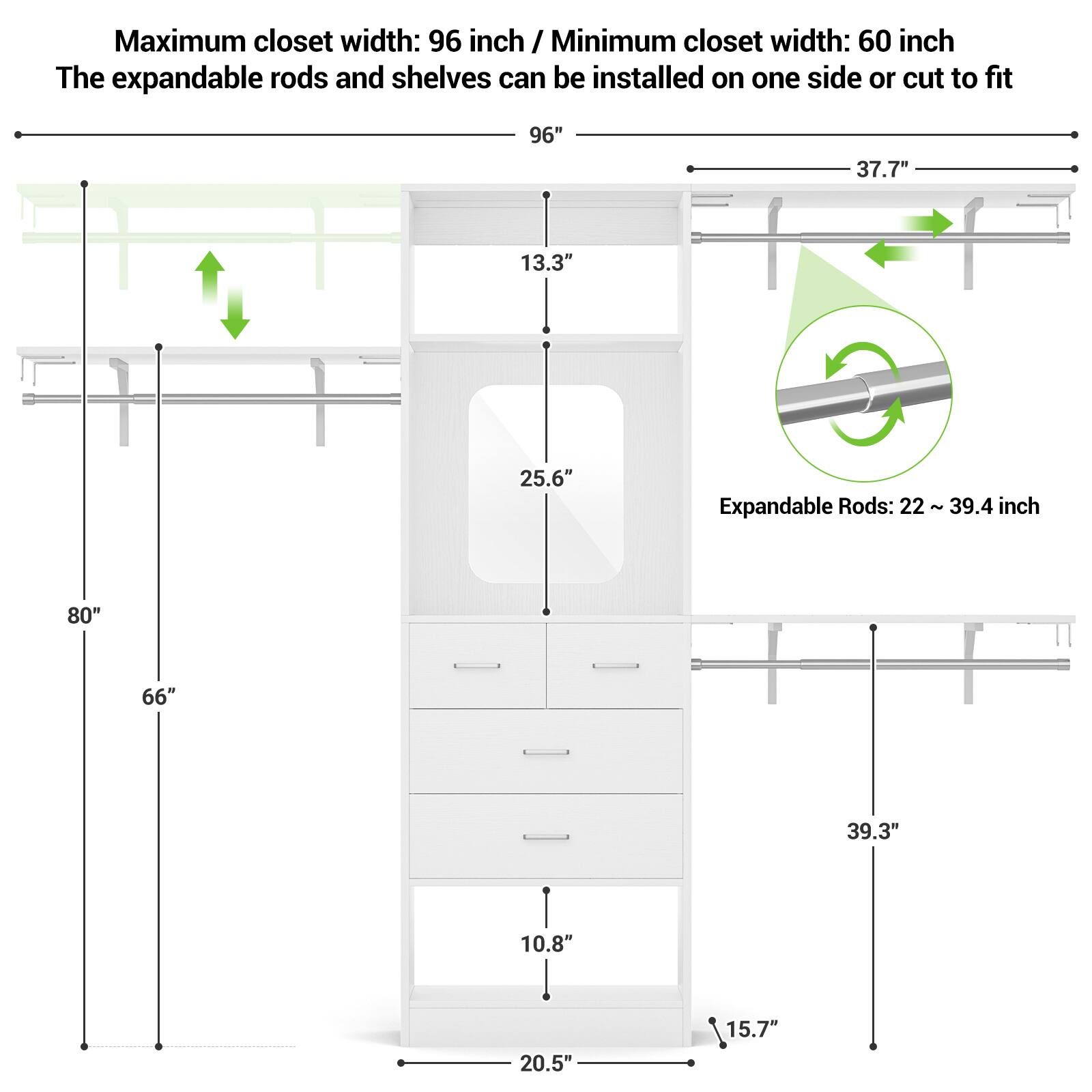 Maximum closet width: 96 inch / Minimum closet width: 60 inch  
The expandable rods and shelves can be installed on one side or cut to fit  

Expandable Rods: 22 ~ 39.4 inch