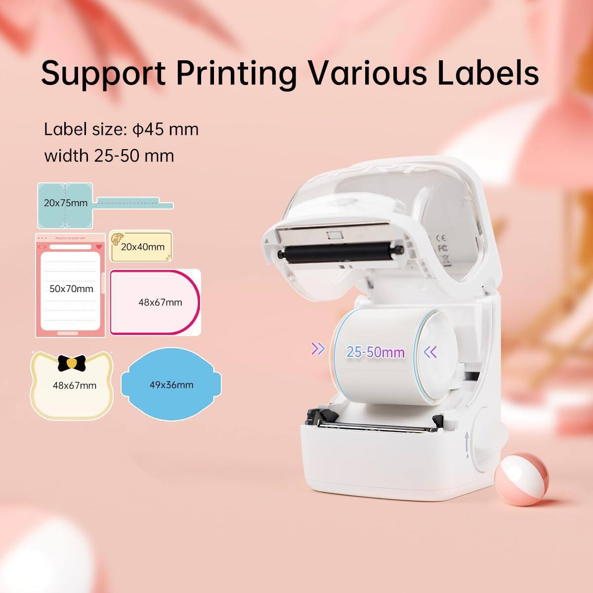 Support Printing Various Labels

Label size: 45 mm width 25-50 mm

- 20x75mm
- 20x40mm
- 50x70mm
- 48x67mm
- 48x67mm
- 49x36mm