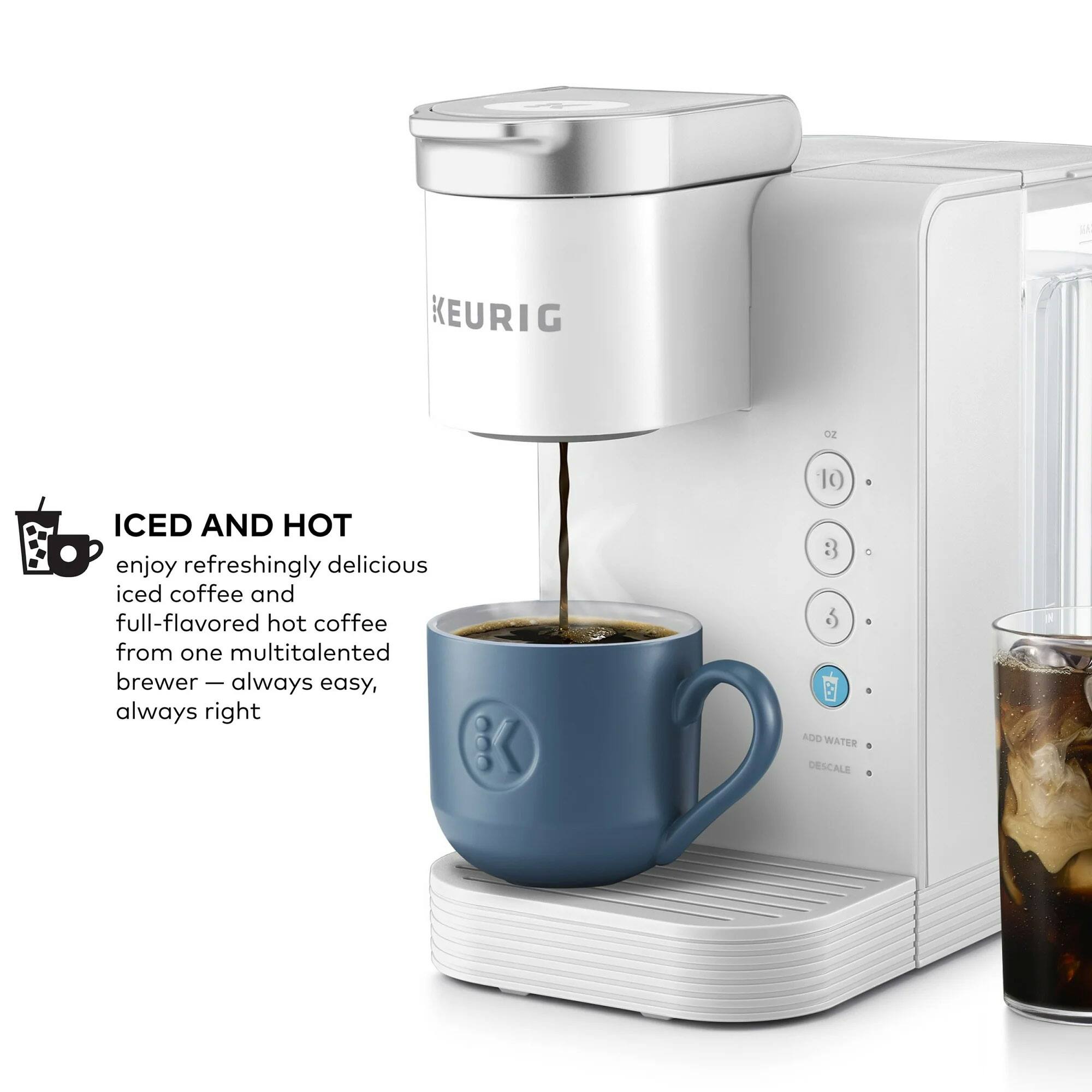 KEURIG

ICED AND HOT

enjoy refreshingly delicious iced coffee and full-flavored hot coffee from one multitalented brewer — always easy, always right

10 8 5 ADD WATER DESCALE