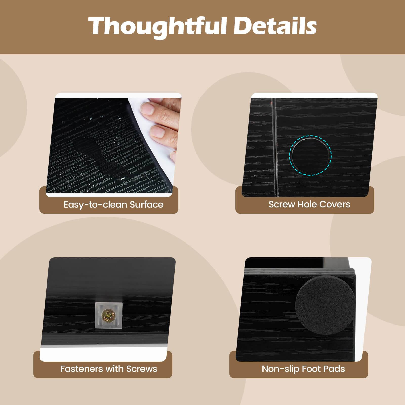 Thoughtful Details

- Easy-to-clean Surface
- Screw Hole Covers
- Fasteners with Screws
- Non-slip Foot Pads