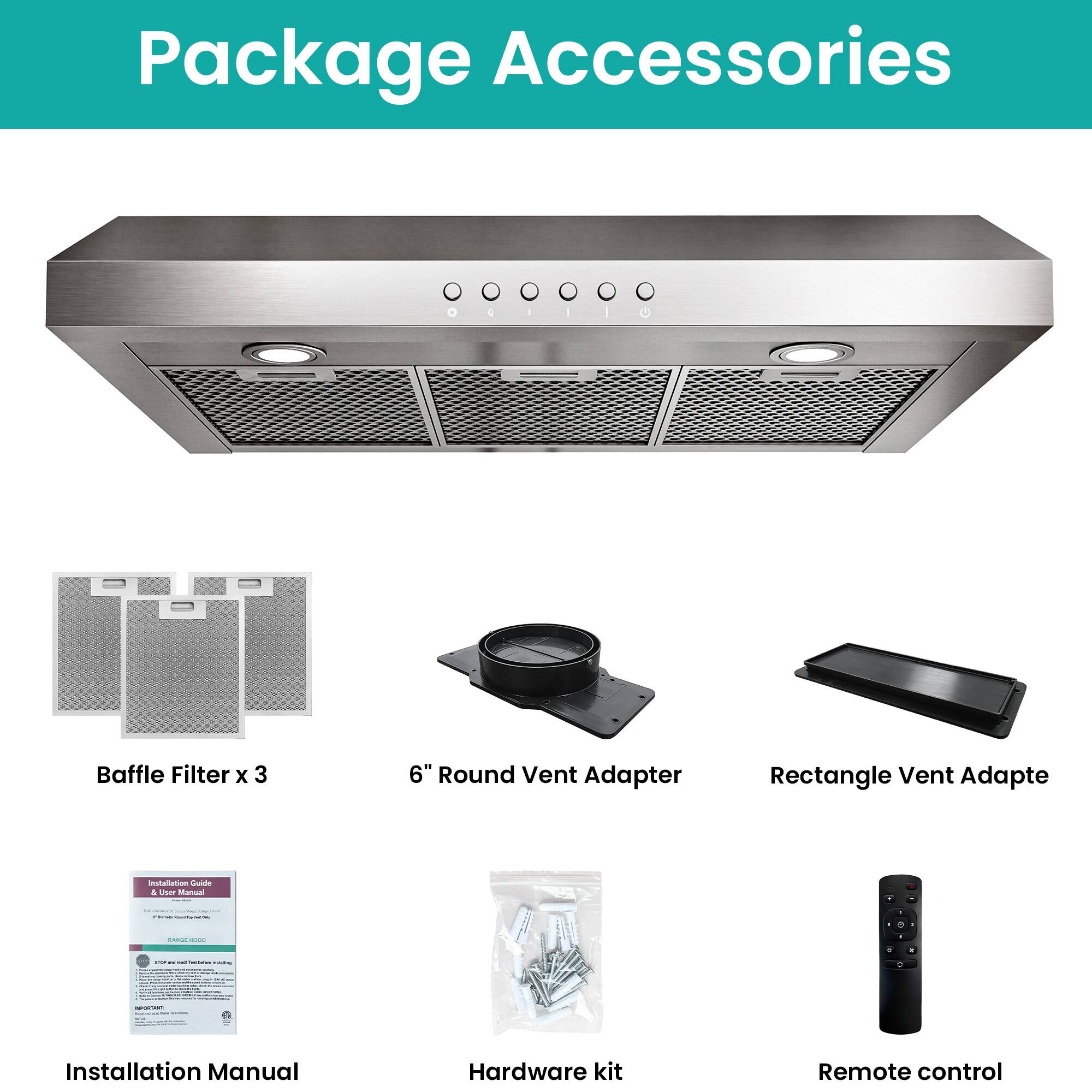 Package Accessories

- Baffle Filter x 3
- 6" Round Vent Adapter
- Rectangle Vent Adapter
- Installation Manual
- Hardware kit
- Remote control
