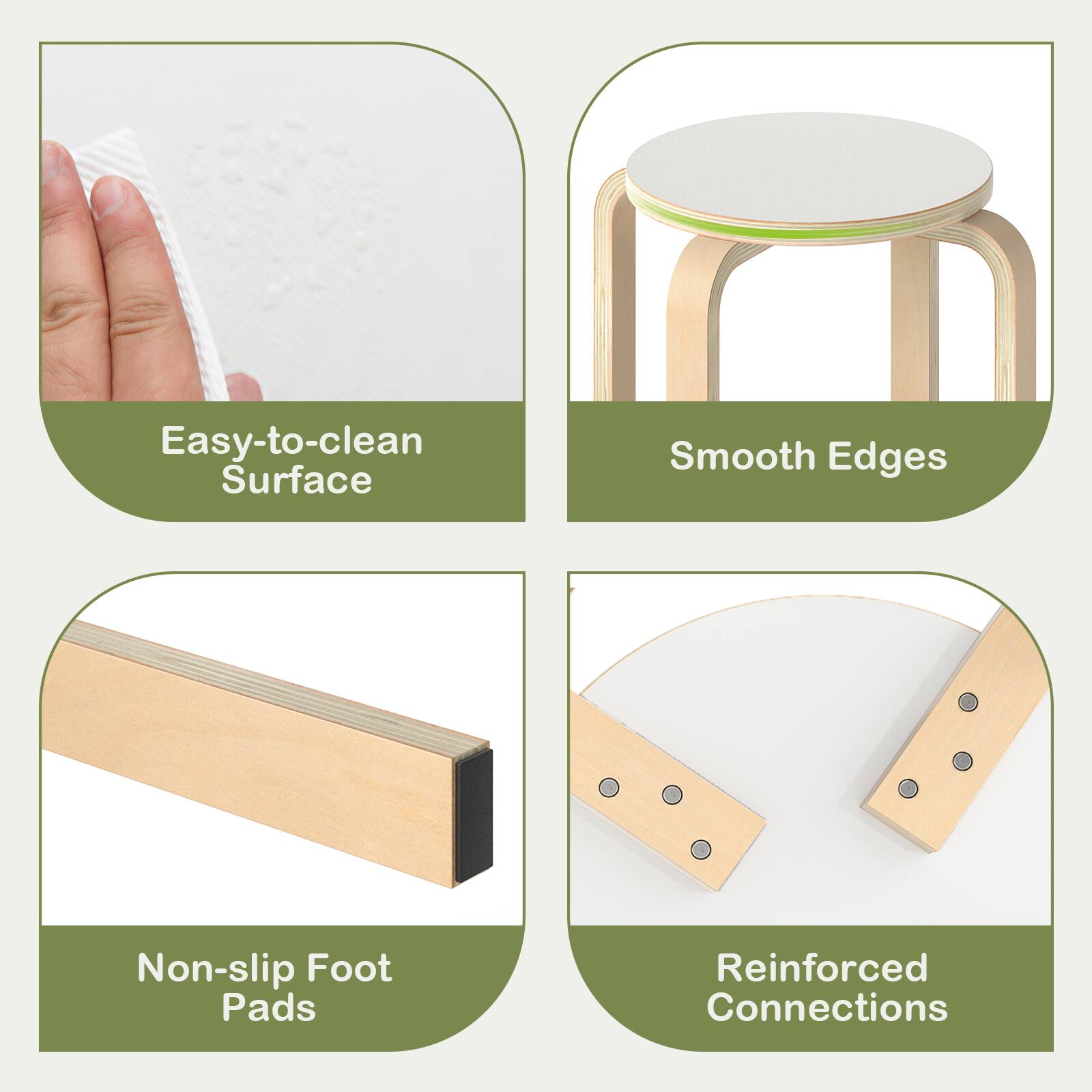 Easy-to-clean Surface  
Smooth Edges  
Non-slip Foot Pads  
Reinforced Connections