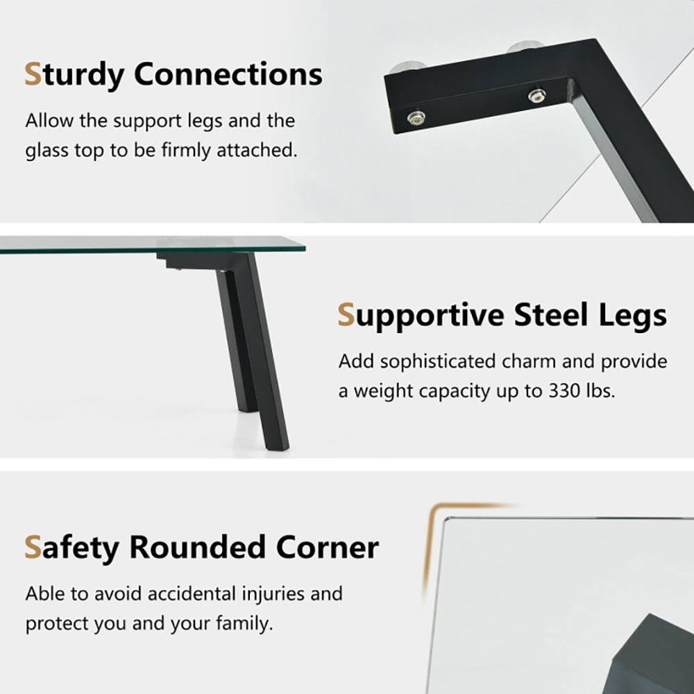 Sturdy Connections  
Allow the support legs and the glass top to be firmly attached.  

Supportive Steel Legs  
Add sophisticated charm and provide a weight capacity up to 330 lbs.  

Safety Rounded Corner  
Able to avoid accidental injuries and protect you and your family.