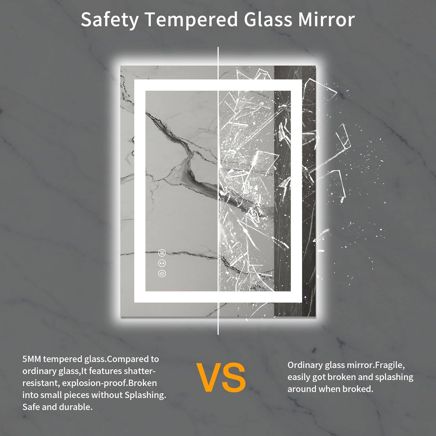 Safety Tempered Glass Mirror

5MM tempered glass. Compared to ordinary glass, it features shatter-resistant, explosion-proof. Broken into small pieces without splashing. Safe and durable.

VS

Ordinary glass mirror. Fragile, easily got broken and splashing around when broke.