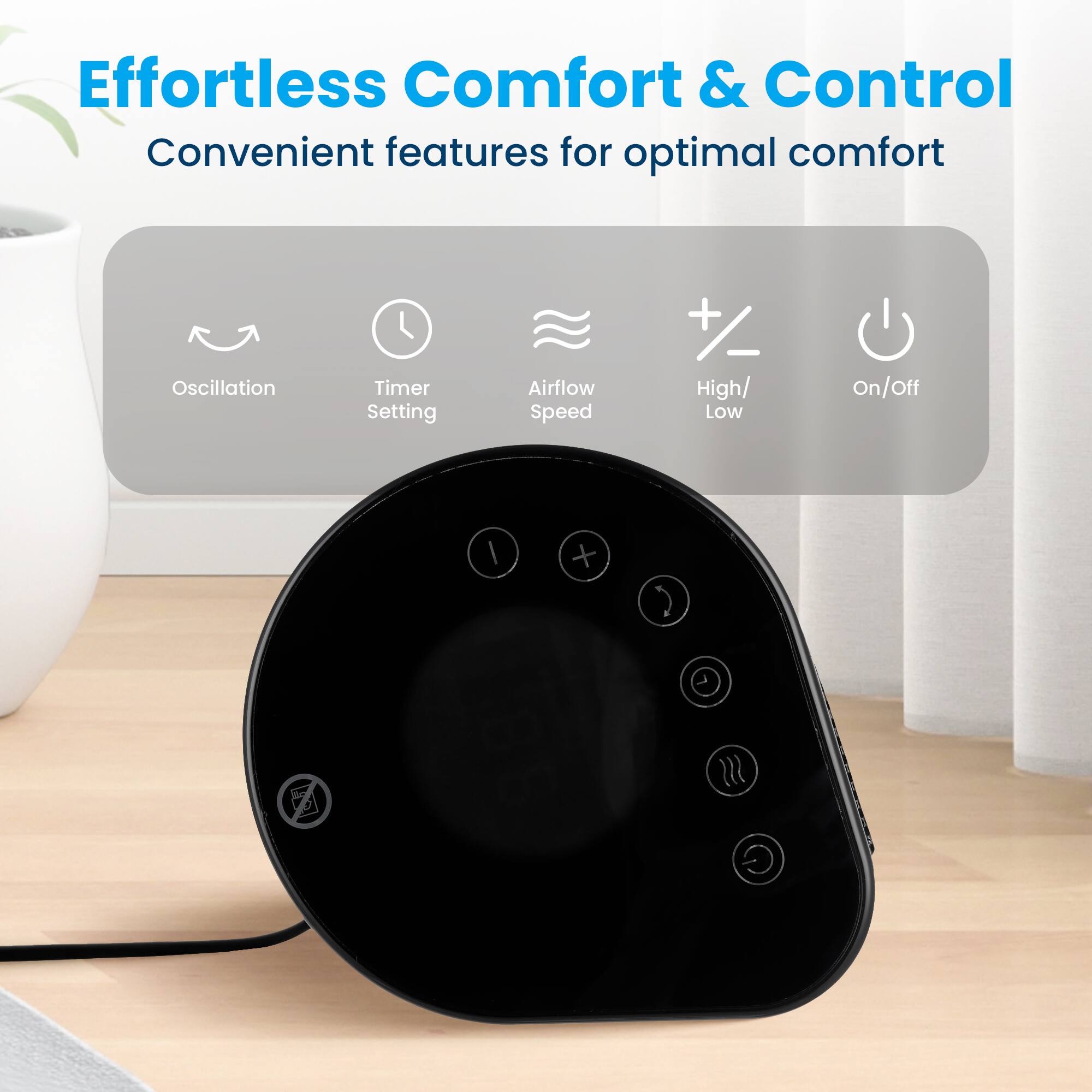 Effortless Comfort & Control  
Convenient features for optimal comfort  

- Oscillation  
- Timer Setting  
- Airflow Speed  
- High/Low  
- On/Off
