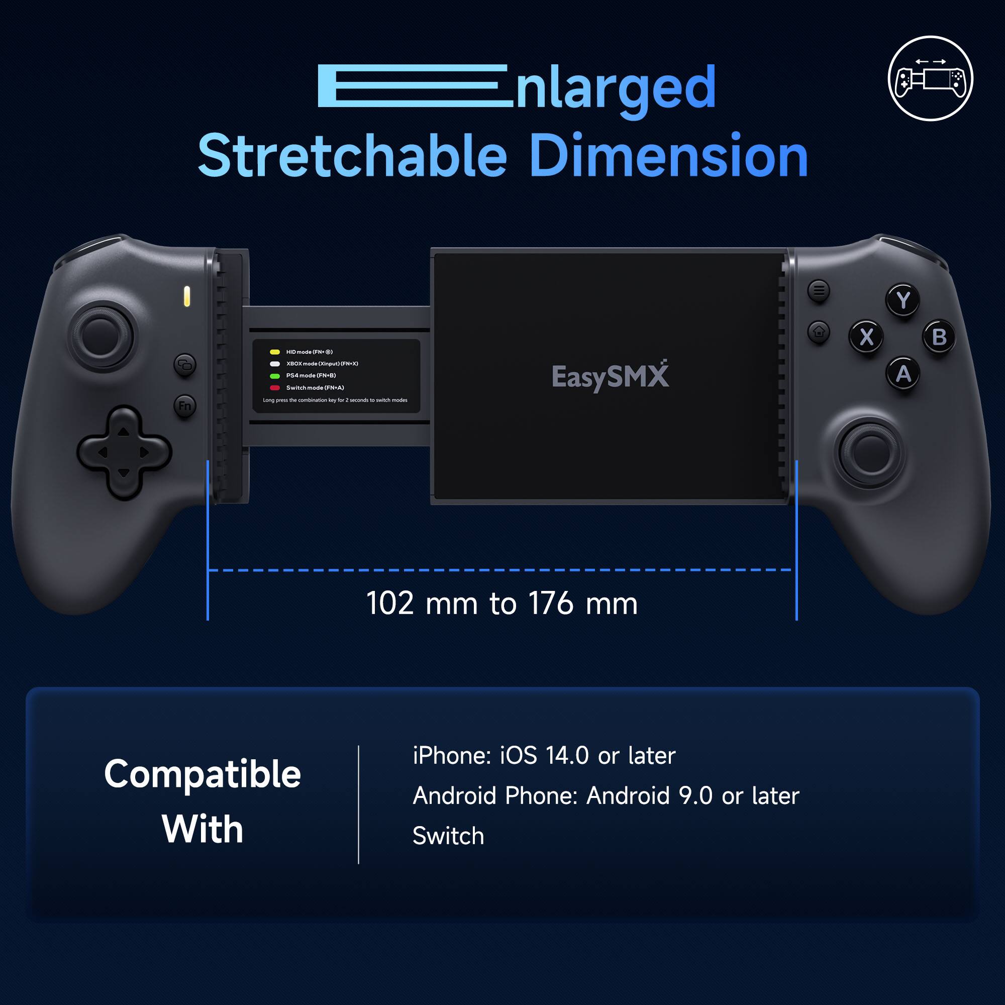 Enlarged Stretchable Dimension

102 mm to 176 mm

Compatible With

iPhone: iOS 14.0 or later  
Android Phone: Android 9.0 or later  
Switch