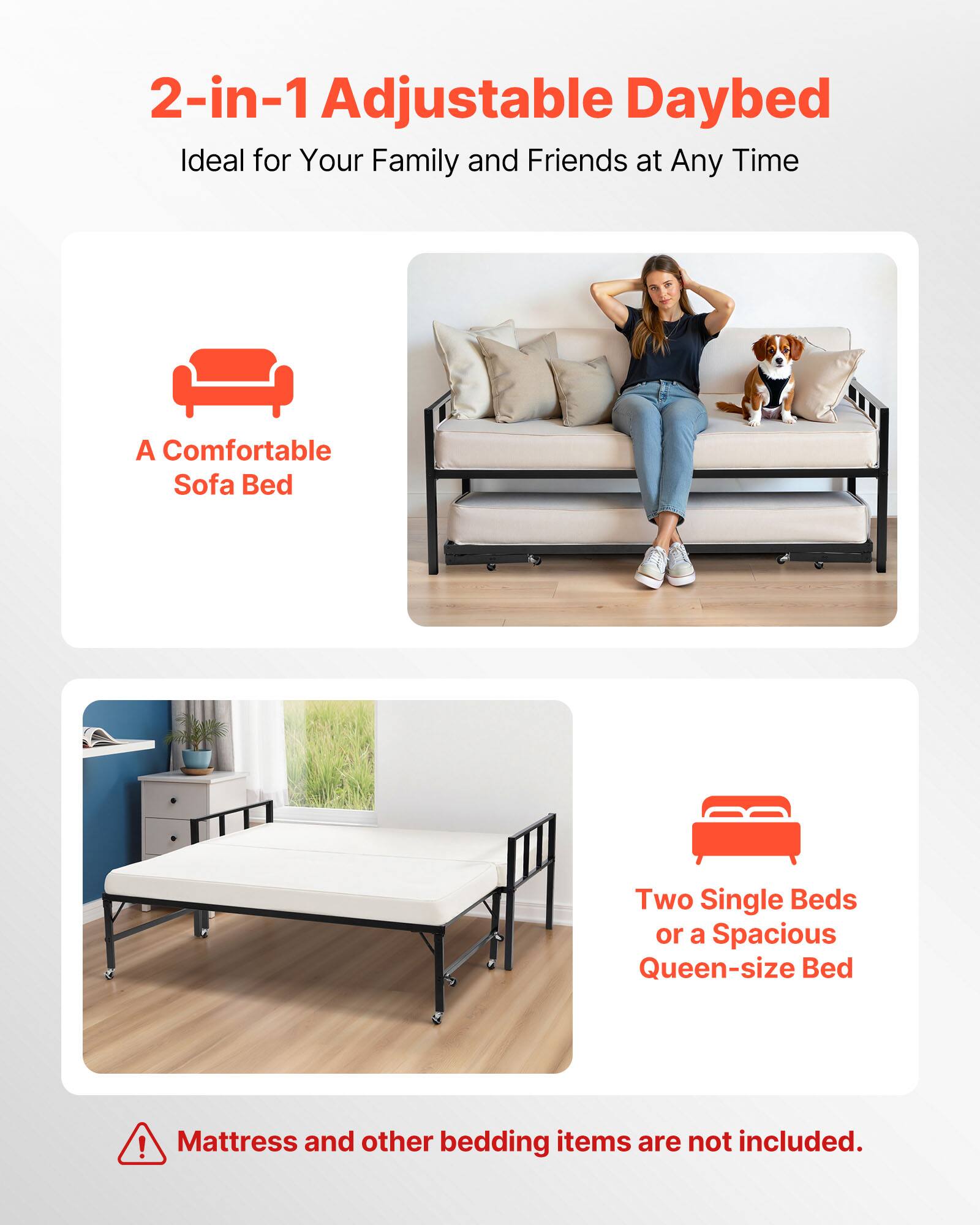 2-in-1 Adjustable Daybed  
Ideal for Your Family and Friends at Any Time  

A Comfortable Sofa Bed  

Two Single Beds or a Spacious Queen-size Bed  

Mattress and other bedding items are not included.