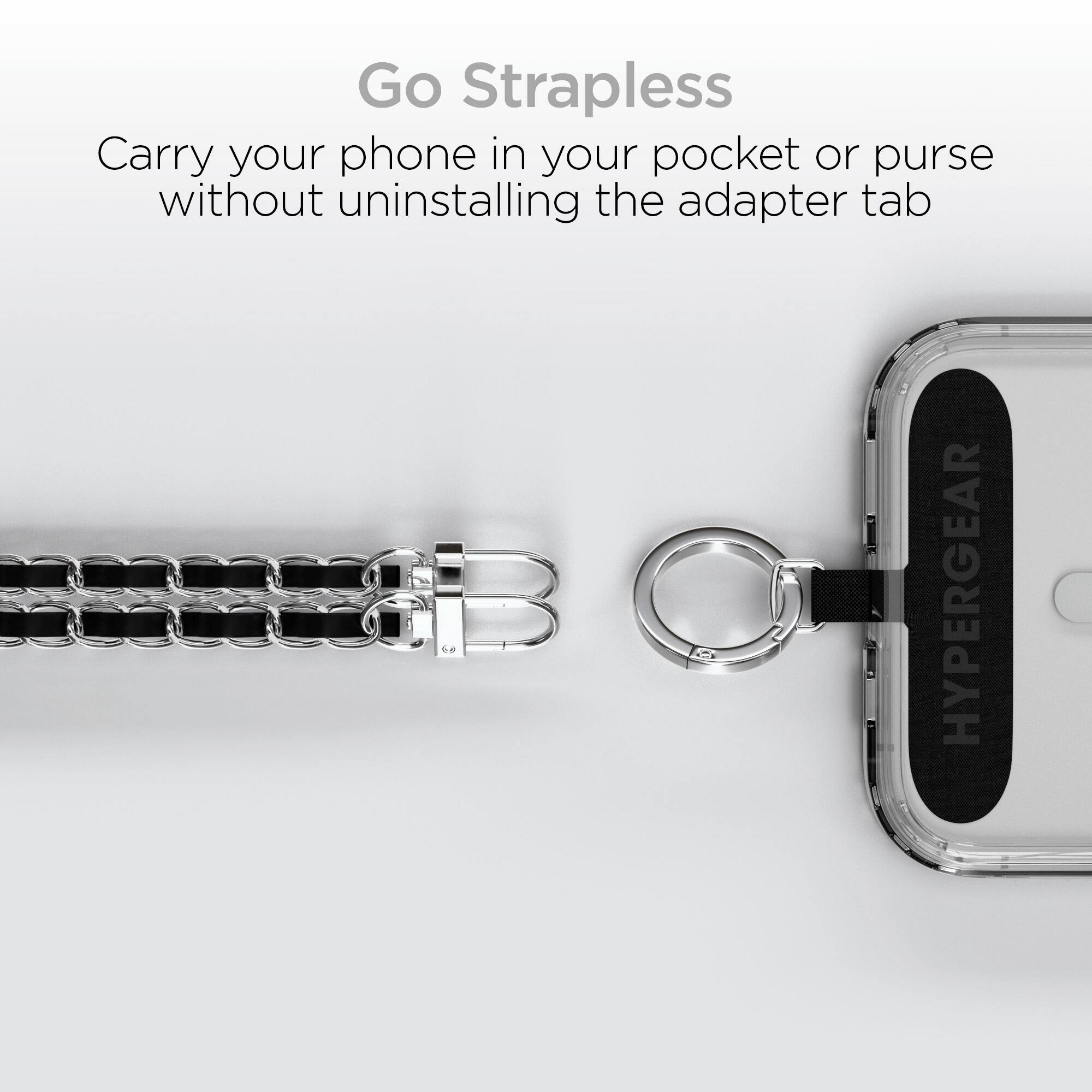 Go Strapless  
Carry your phone in your pocket or purse without uninstalling the adapter tab  
HYPERGEAR