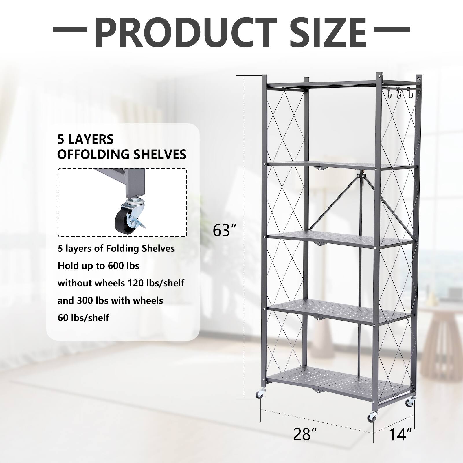 **PRODUCT SIZE**

**5 LAYERS OFFOLDING SHELVES**

5 layers of Folding Shelves  
Hold up to 600 lbs  
without wheels 120 lbs/shelf  
and 300 lbs with wheels  
60 lbs/shelf

63"  
28"  
14"