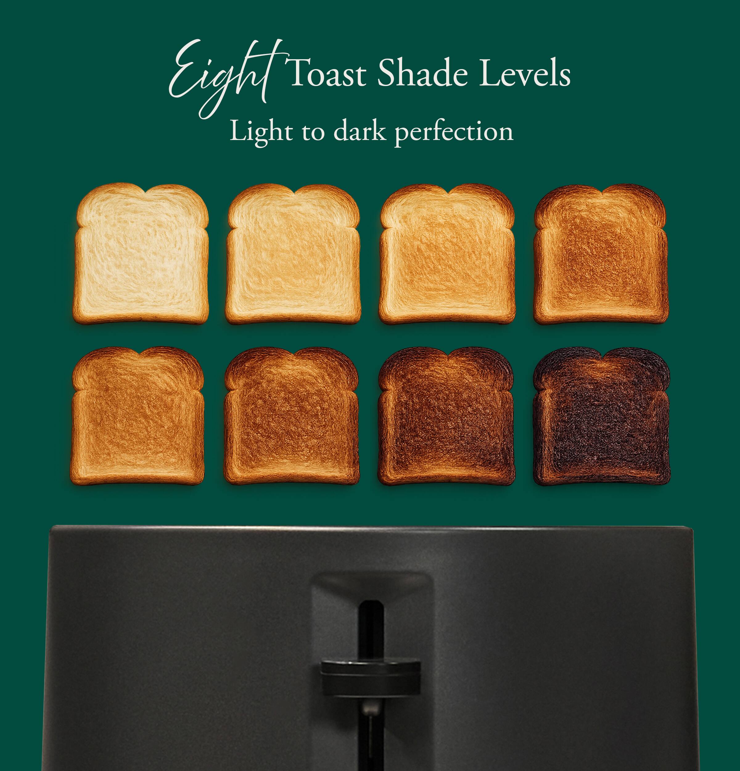 Eight Toast Shade Levels  
Light to dark perfection