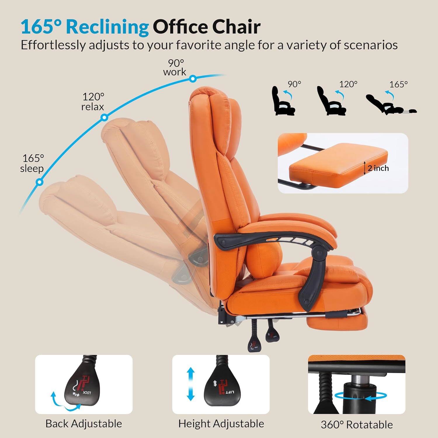 165° Reclining Office Chair  
Effortlessly adjusts to your favorite angle for a variety of scenarios  

- 90° work  
- 120° relax  
- 165° sleep  

2 inch  

Back Adjustable  
Height Adjustable  
360° Rotatable