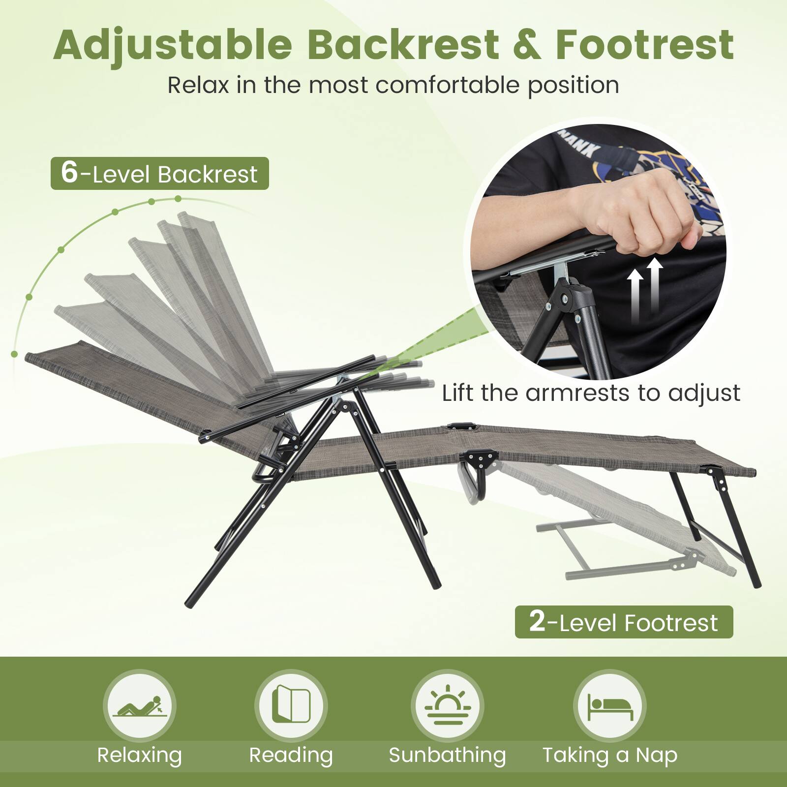 Adjustable Backrest & Footrest  
Relax in the most comfortable position  

6-Level Backrest  
Lift the armrests to adjust  

2-Level Footrest  

Relaxing  
Reading  
Sunbathing  
Taking a Nap