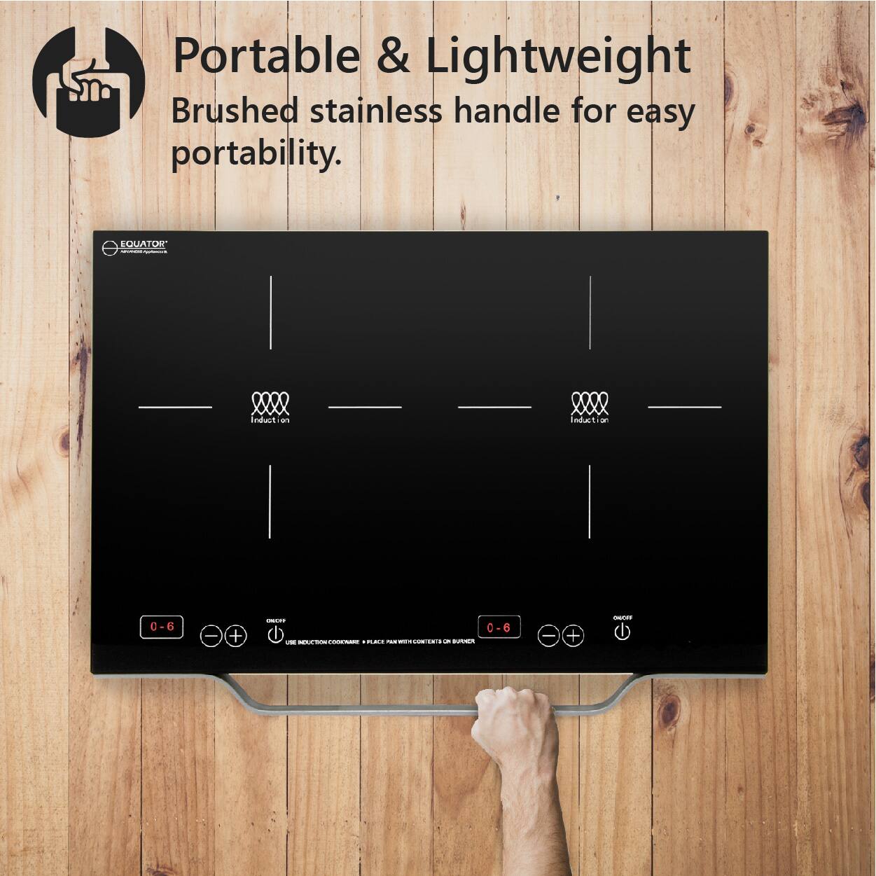 Portable & Lightweight  
Brushed stainless handle for easy portability.

EQUATOR  
Induction

0-6  
ON/OFF  
USE INDUCTION COOKTOP + PLACE PAN WITH CONTENT  
ON BURNER