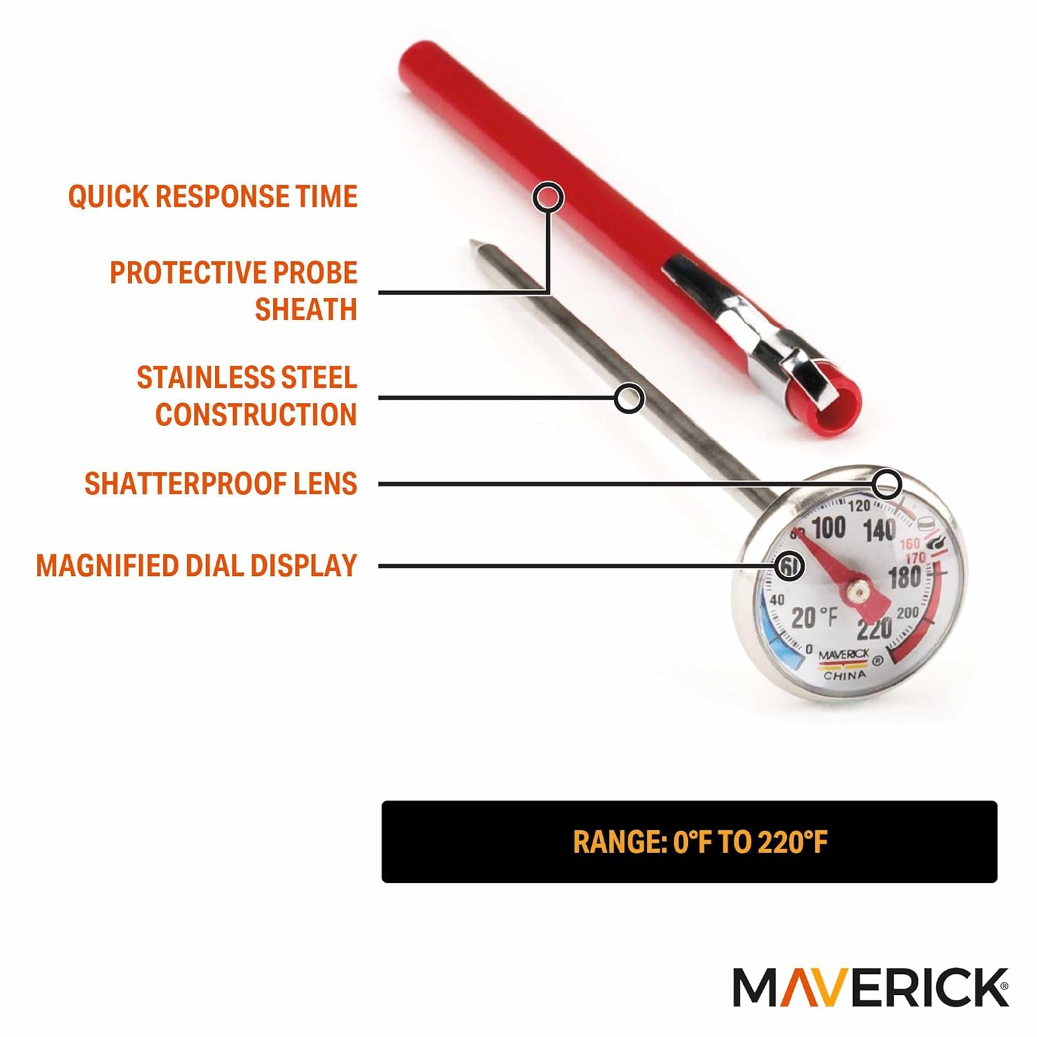 QUICK RESPONSE TIME  
PROTECTIVE PROBE SHEATH  
STAINLESS STEEL CONSTRUCTION  
SHATTERPROOF LENS  
MAGNIFIED DIAL DISPLAY  

RANGE: 0°F TO 220°F  

MAVERICK