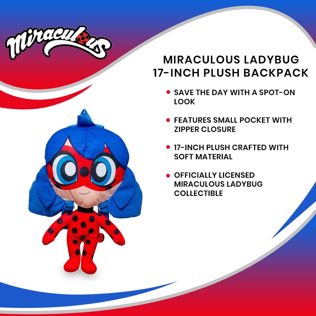 Miraculous MIRACULOUS LADYBUG 17-INCH PLUSH BACKPACK

- SAVE THE DAY WITH A SPOT-ON LOOK
- FEATURES SMALL POCKET WITH ZIPPER CLOSURE
- 17-INCH PLUSH CRAFTED WITH SOFT MATERIAL
- OFFICIALLY LICENSED MIRACULOUS LADYBUG COLLECTIBLE
