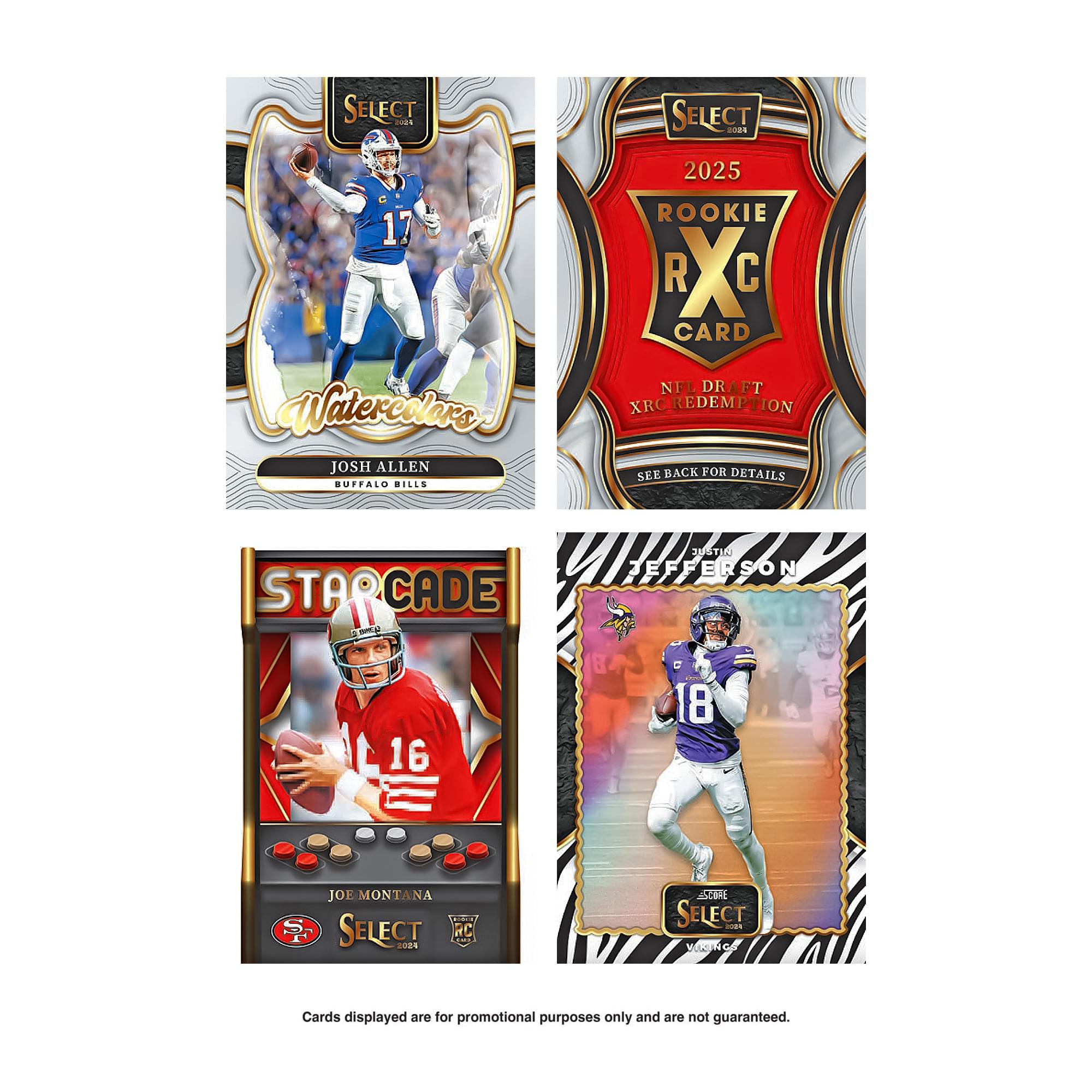 SELECT A2  
SELECT 2024  
17 Watercolors  
JOSH ALLEN  
BUFFALO BILLS  

2025 ROOKIE R X C CARD  
NFL DR DRAFT XRC REDEMPTION  
SEE BACK FOR DETAILS  

STARCADE  
JOE MONTANA  

SELECT MC 2005  

SELECT i  
Cards displayed are for promotional purposes only and are not guaranteed.