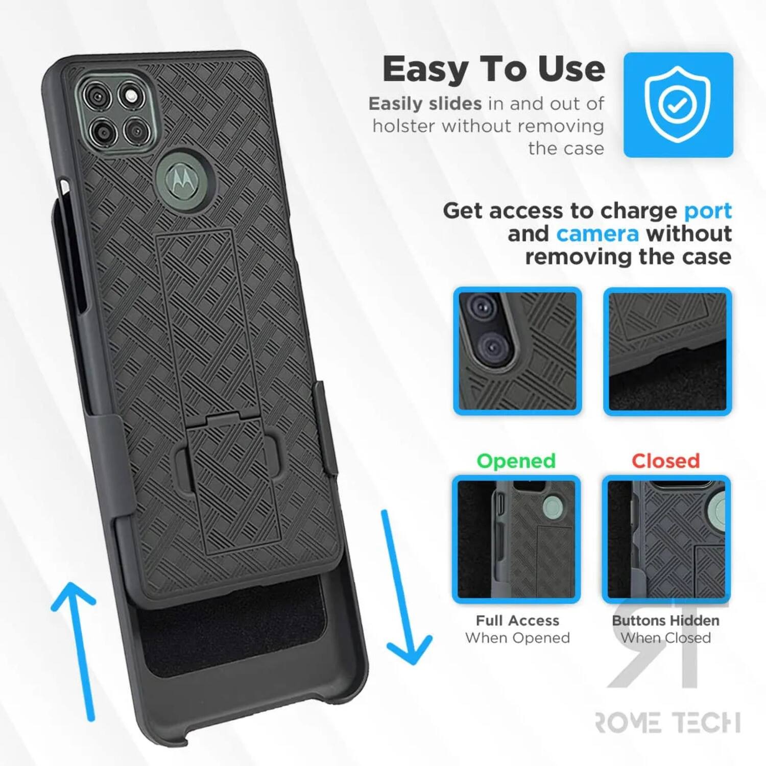Easy To Use  
Easily slides in and out of holster without removing the case  

Get access to charge port and camera without removing the case  

Opened  
Full Access  
Buttons Hidden When Opened  

Closed  
Buttons Hidden When Closed  

ROME TECH