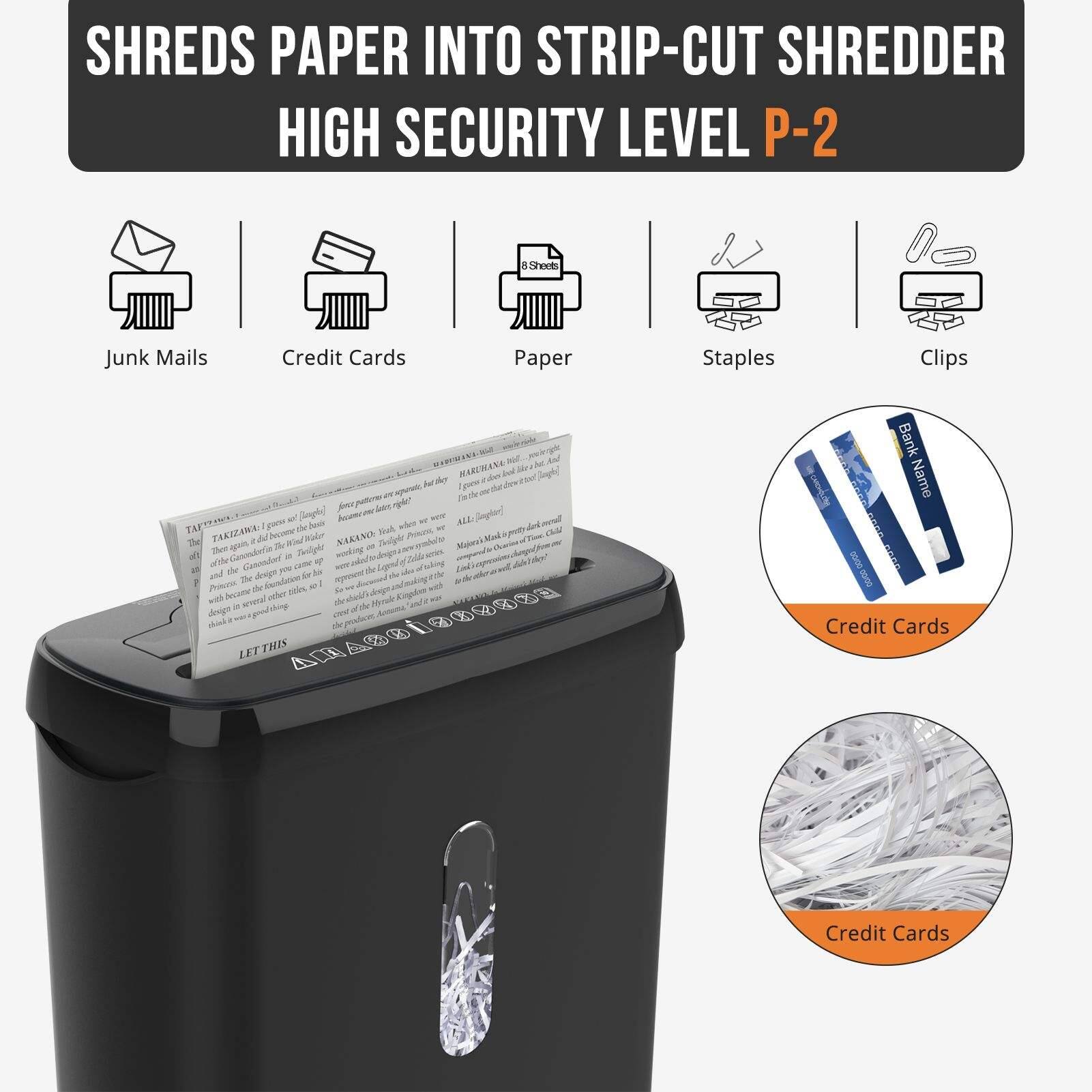 SHREDS PAPER INTO STRIP-CUT SHREDDER  
HIGH SECURITY LEVEL P-2  

- Junk Mails  
- Credit Cards  
- Paper  
- Staples  
- Clips  

Credit Cards  
Credit Cards