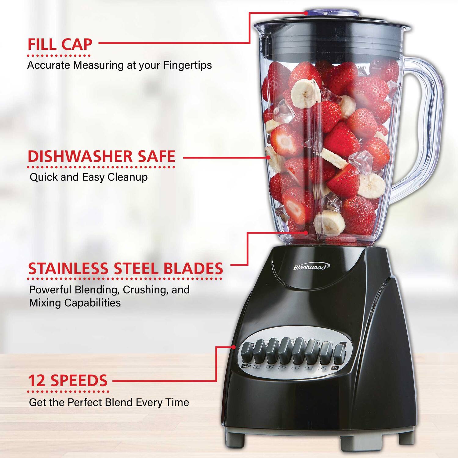 - FILL CAP
  - Accurate Measuring at your Fingertips

- DISHWASHER SAFE
  - Quick and Easy Cleanup

- STAINLESS STEEL BLADES
  - Powerful Blending, Crushing, and Mixing Capabilities

- 12 SPEEDS
  - Get the Perfect Blend Every Time