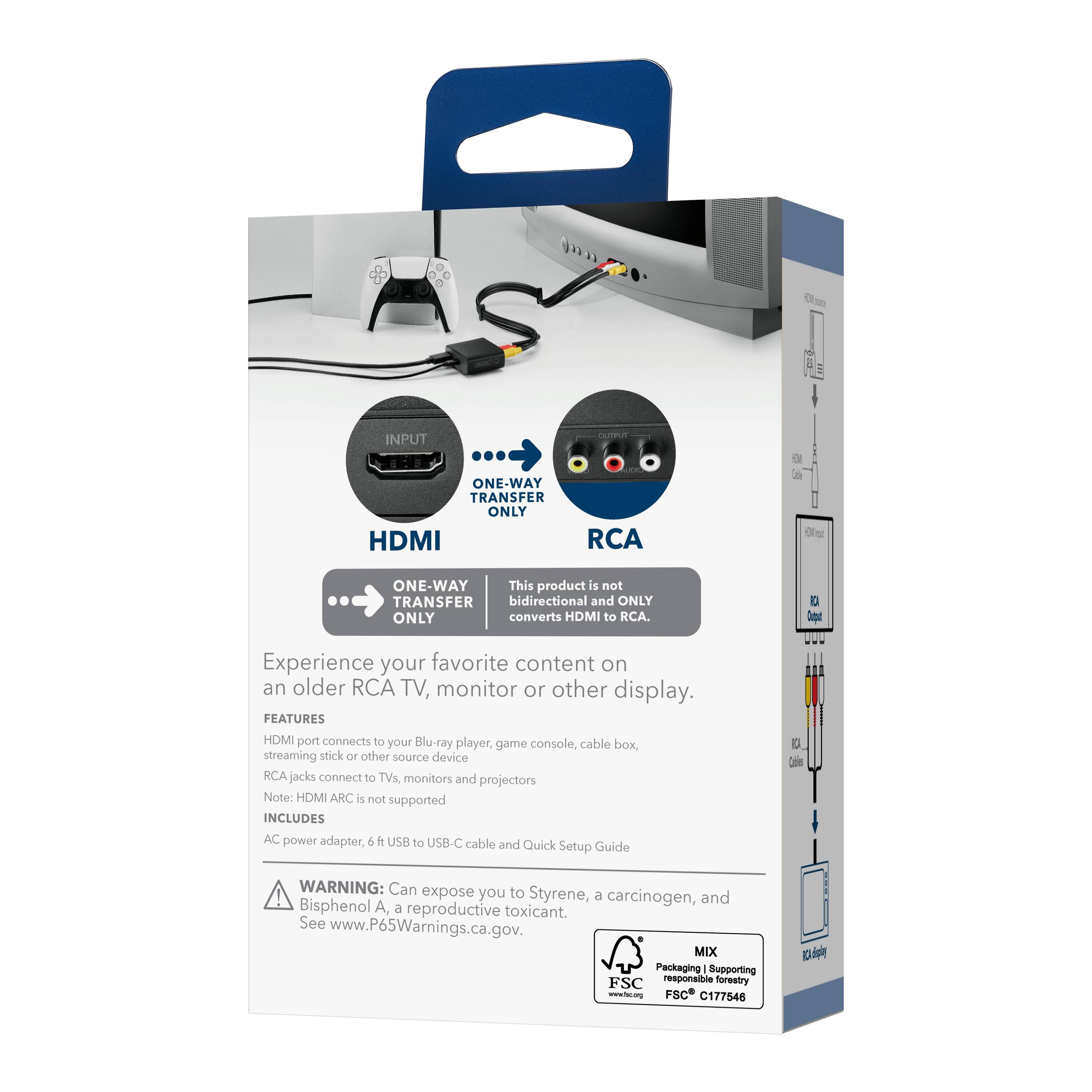 INPUT ONE-WAY TRANSFER ONLY HDMI RCA  
ONE-WAY  
This product is not bidirectional and ONLY converts HDMI to RCA.  

Experience your favorite content on an older RCA TV, monitor, or other display.  

FEATURES  
- HDMI port connects to your Blu-ray player, console, cable box, game streaming stick, or other source device  
- RCA jacks connect to TVs, monitors, and projectors  

Note: HDMI ARC is not supported  

INCLUDES  
- AC power adapter  
- 6 ft USB to USB-C cable  
- Quick Setup Guide  

WARNING: Can expose you to Styrene, a carcinogen, and Bisphenol A, a reproductive toxicant. See www.P65Warnings.ca.gov.  

MIX Packaging Supporting FSC responsible forestry www.fsc.org FSC C177546