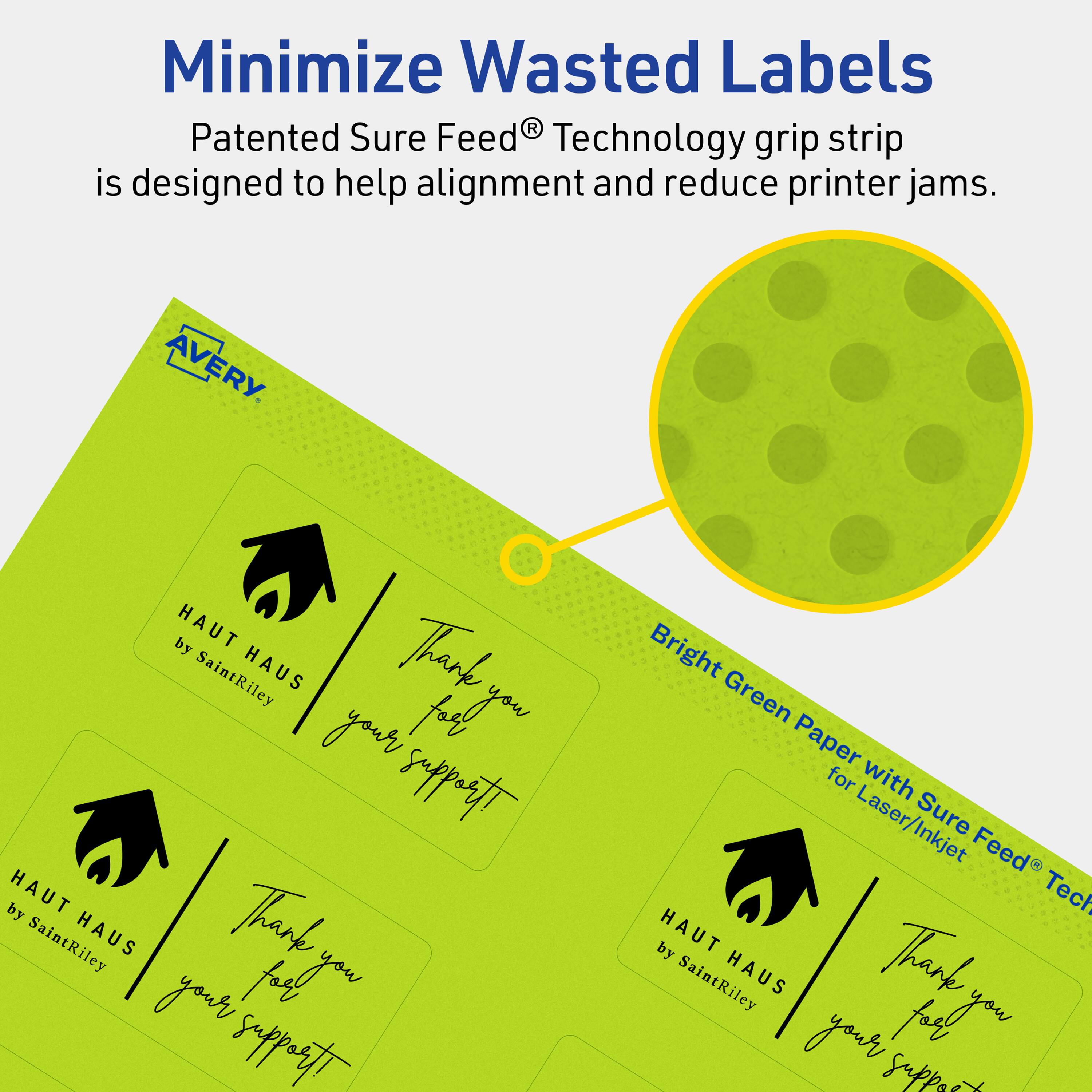 Minimize Wasted Labels

Patented Sure Feed® Technology grip strip is designed to help alignment and reduce printer jams.

AVERY

HAUT HAUS by SaintRiley

Thank you for your support!

Bright Green Paper with Sure Feed® Technology for Laser/Inkjet