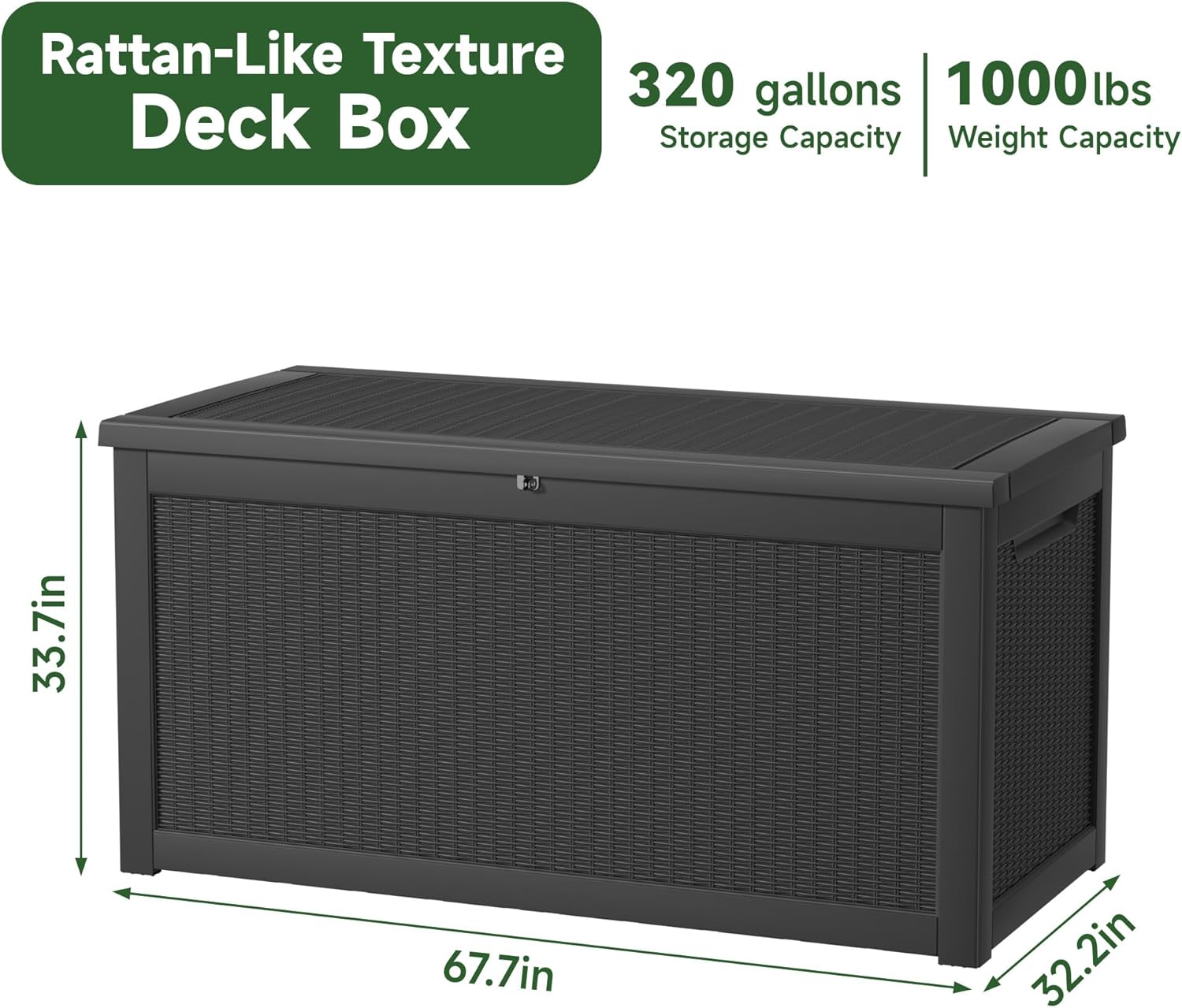Rattan-Like Texture Deck Box

320 gallons Storage Capacity

1000 lbs Weight Capacity

Dimensions: 67.7in x 33.7in x 32.2in