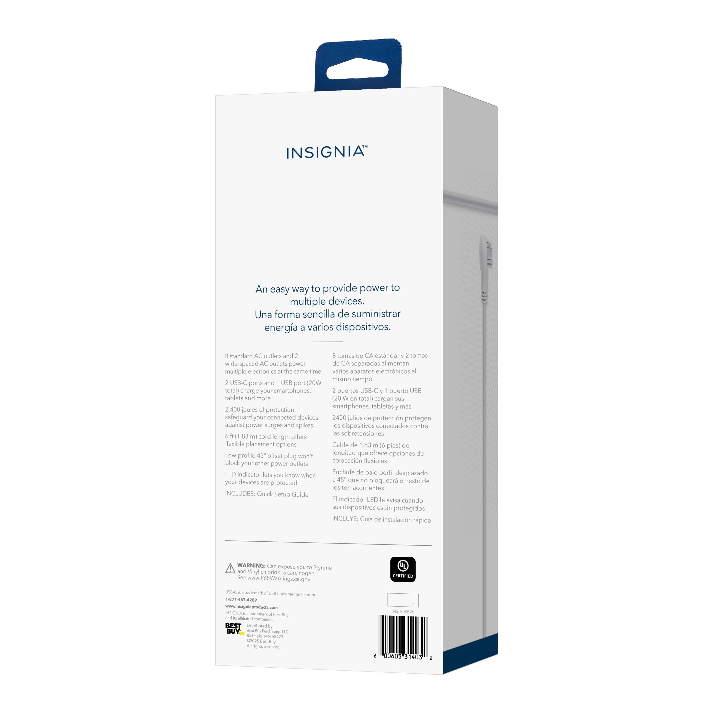 INSIGNIA  
An easy way to provide power to multiple devices.  
Una forma sencilla de suministrar energía a varios dispositivos.  

Standard AC outlets and USB ports power multiple electronics at the same time.  
Tomas de CA estándar y puertos USB alimentan varios aparatos electrónicos al mismo tiempo.  

2 USB ports (20W total) charge your smartphones, tablets and more.  
2 puertos USB (20W totales) cargan sus smartphones, tabletas y más.  

2,400 joules of protection safeguard your connected devices against power surges and spikes.  
2,400 julios de protección protegen a sus dispositivos conectados contra las sobretensiones.  

6 ft. (1.83 m) cord length offers flexible placement options.  
Longitud de cable de 6 pies (1.83 m) que ofrece opciones de colocación flexibles.  

Low-profile 45° offset plug won’t block other power outlets.  
Enchufe de bajo perfil desplazado que no bloquea el resto de tomas de corriente.  

LED indicator lets you know when devices are protected.  
Indicador LED que