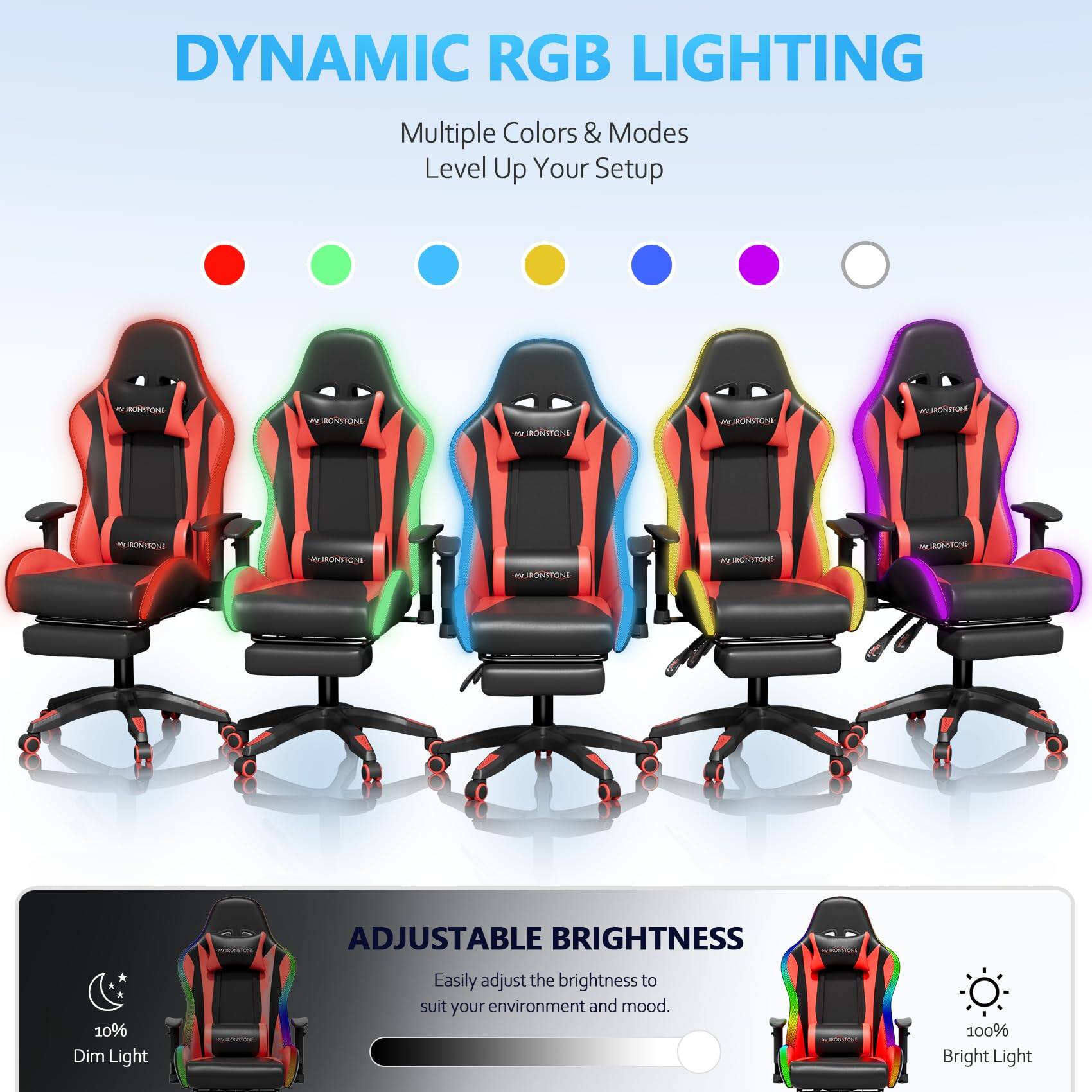 DYNAMIC RGB LIGHTING  
Multiple Colors & Modes  
Level Up Your Setup  

ADJUSTABLE BRIGHTNESS  
Easily adjust the brightness to suit your environment and mood.  
10% Dim Light  
100% Bright Light