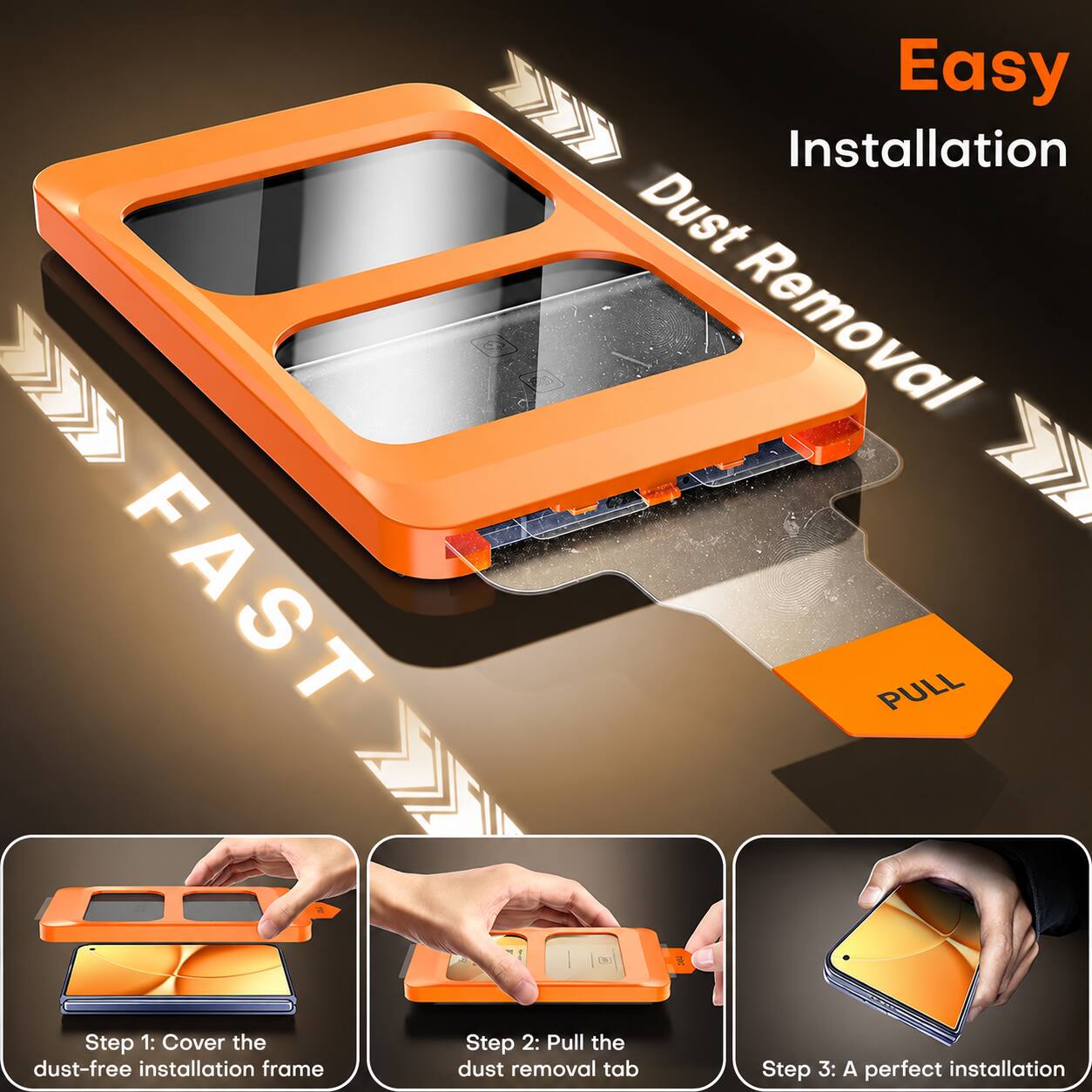 FAST

Easy Installation Dust Removal

Step 1: Cover the dust-free installation frame
Step 2: Pull the dust removal tab
Step 3: A perfect installation