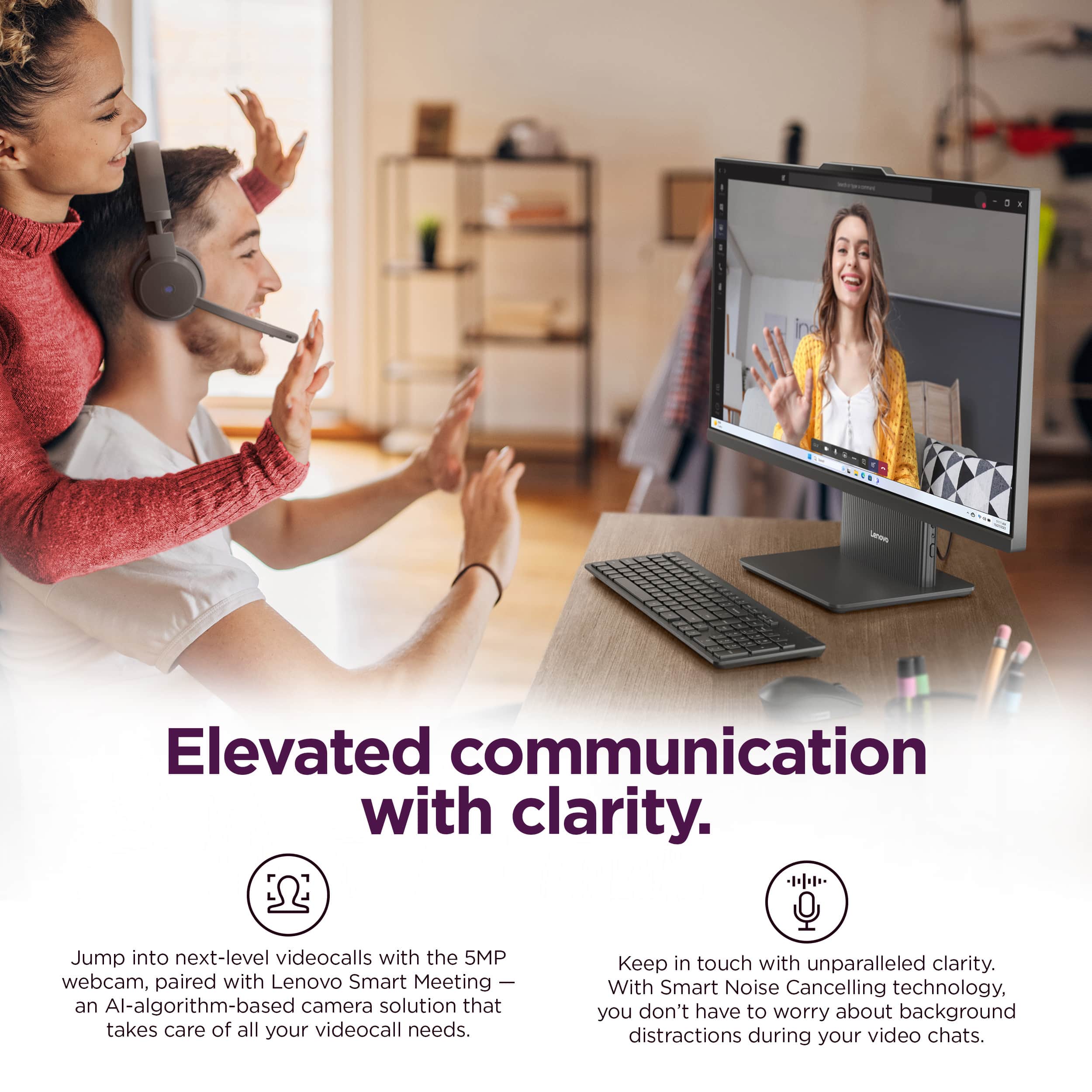 Elevated communication with clarity. Jump into next-level videocalls with the 5MP webcam, paired with Lenovo Smart Meeting - an AI-algorithm-based camera solution that takes care of all your videocall needs. Keep in touch with unparalleled clarity. With Smart Noise Cancelling technology, you don't have to worry about background distractions during your video chats.