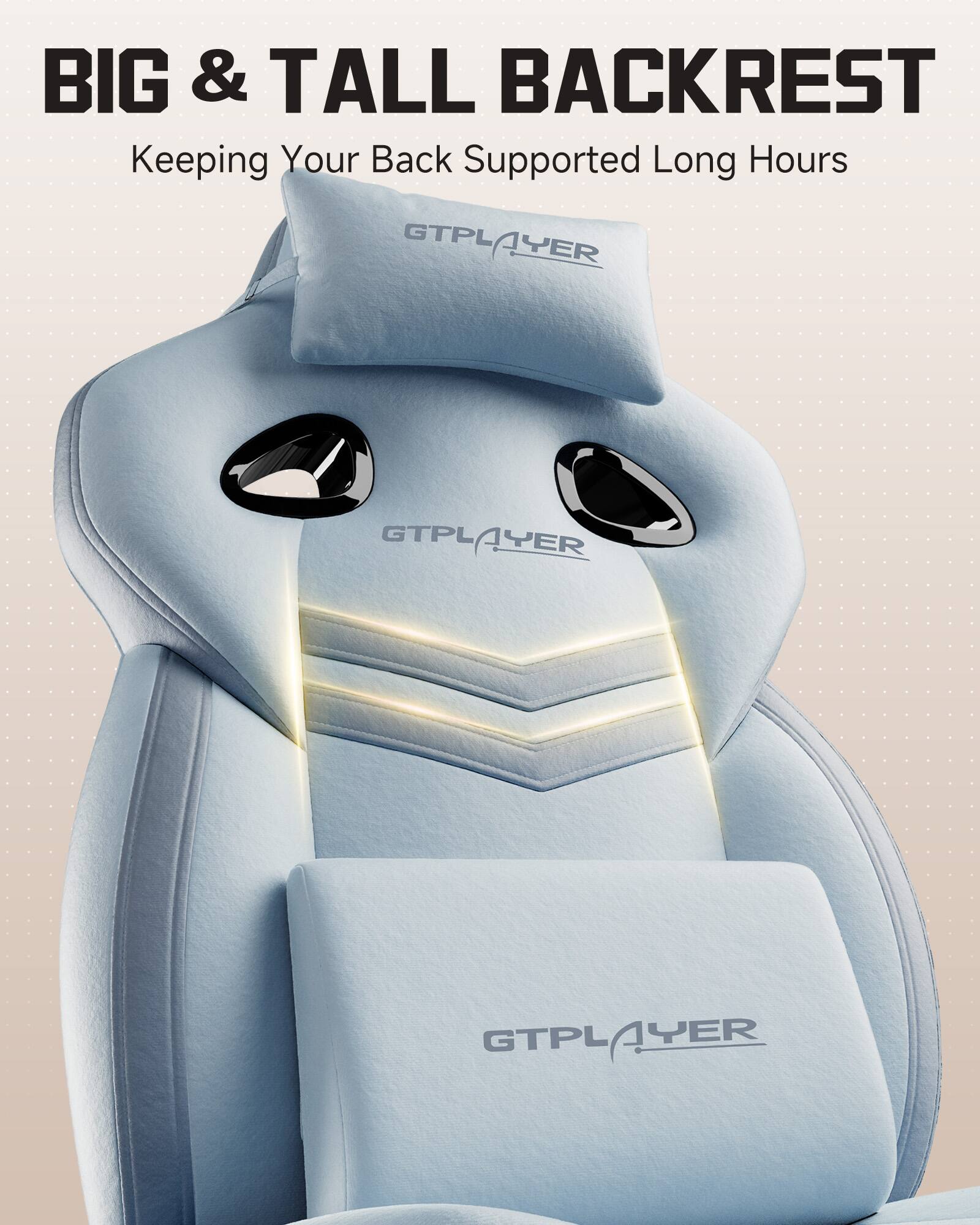BIG & TALL BACKREST  
Keeping Your Back Supported Long Hours  

GTPLAYER  
GTPLAYER  
GTPLAYER