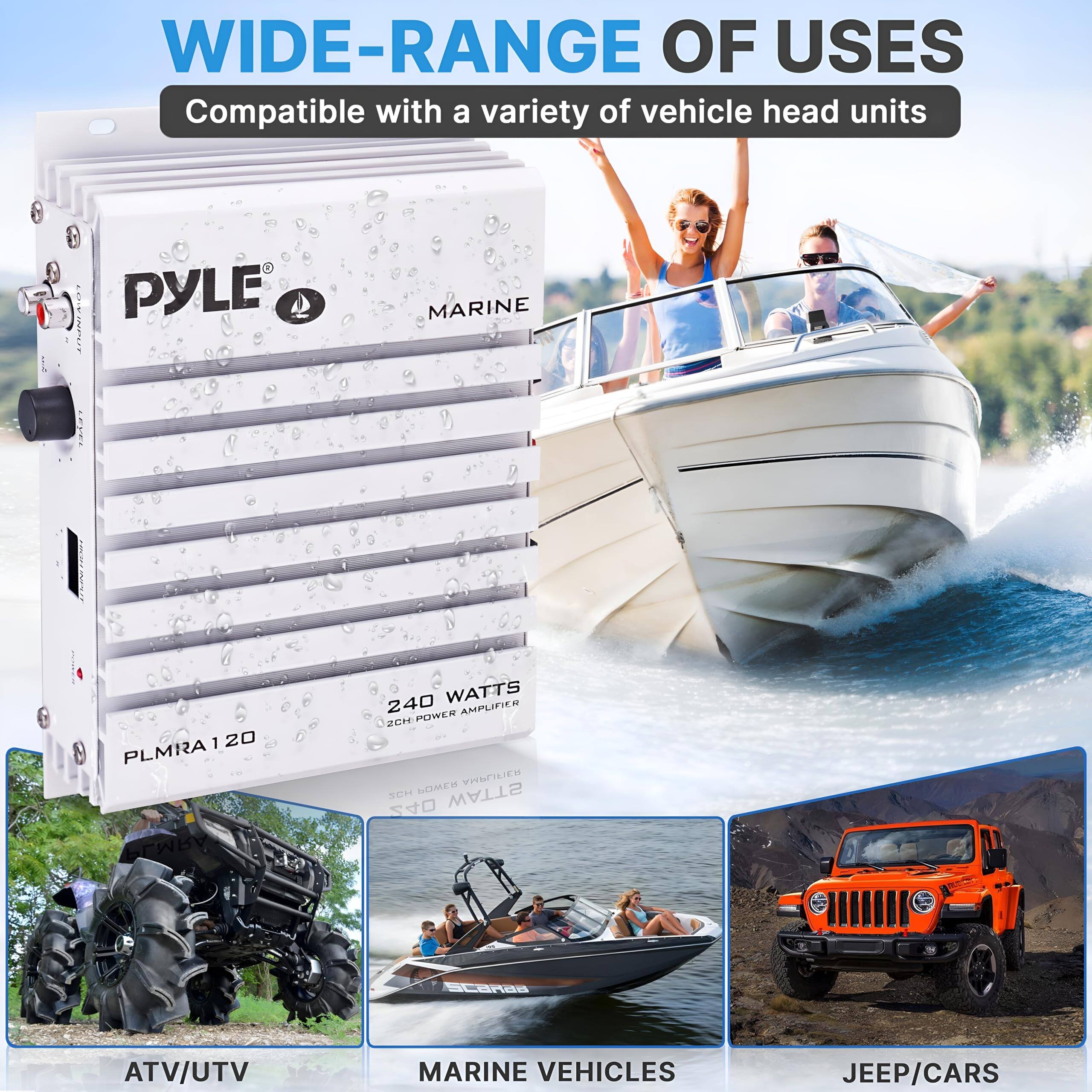 WIDE-RANGE OF USES  
Compatible with a variety of vehicle head units  

PYLE MARINE 20 PLMRA120  
240 WATTS  
2CH POWER AMPLIFIER  

ATV/UTV  
MARINE VEHICLES  
JEEP/CARS