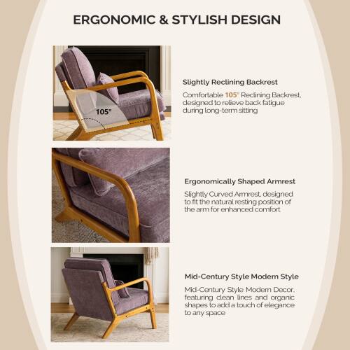 ERGONOMIC & STYLISH DESIGN

- Slightly Reclining Backrest
  Comfortable 105° Reclining Backrest, designed to relieve back fatigue during long-term sitting

- Ergonomically Shaped Armrest
  Slightly Curved Armrest, designed to fit the natural resting position of the arm for enhanced comfort

- Mid-Century Style Modern Style
  Mid-Century Style Modern Decor, featuring clean lines and organic shapes to add a touch of elegance to any space