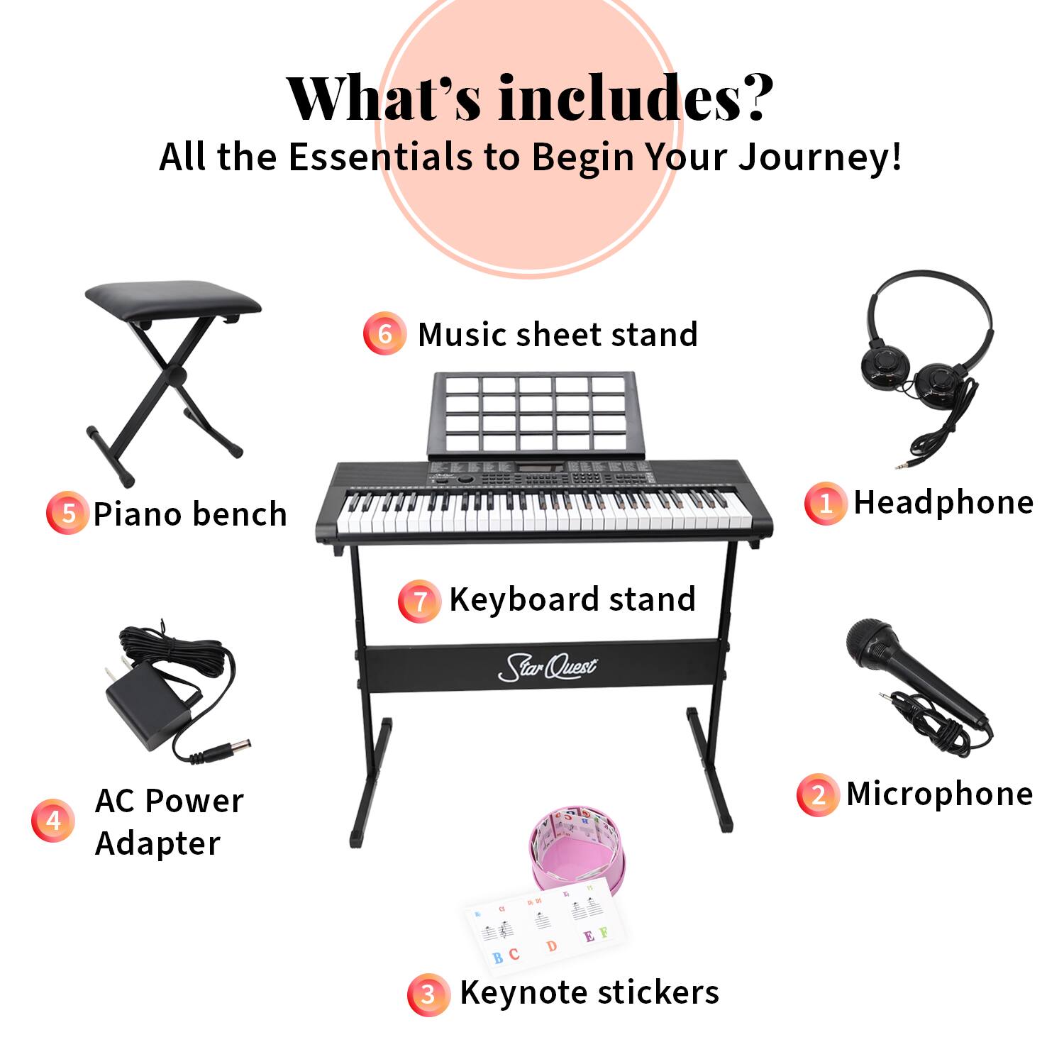 What's included? All the Essentials to Begin Your Journey!

1. Headphone
2. Microphone
3. Keynote stickers
4. AC Power Adapter
5. Piano bench
6. Music sheet stand
7. Keyboard stand