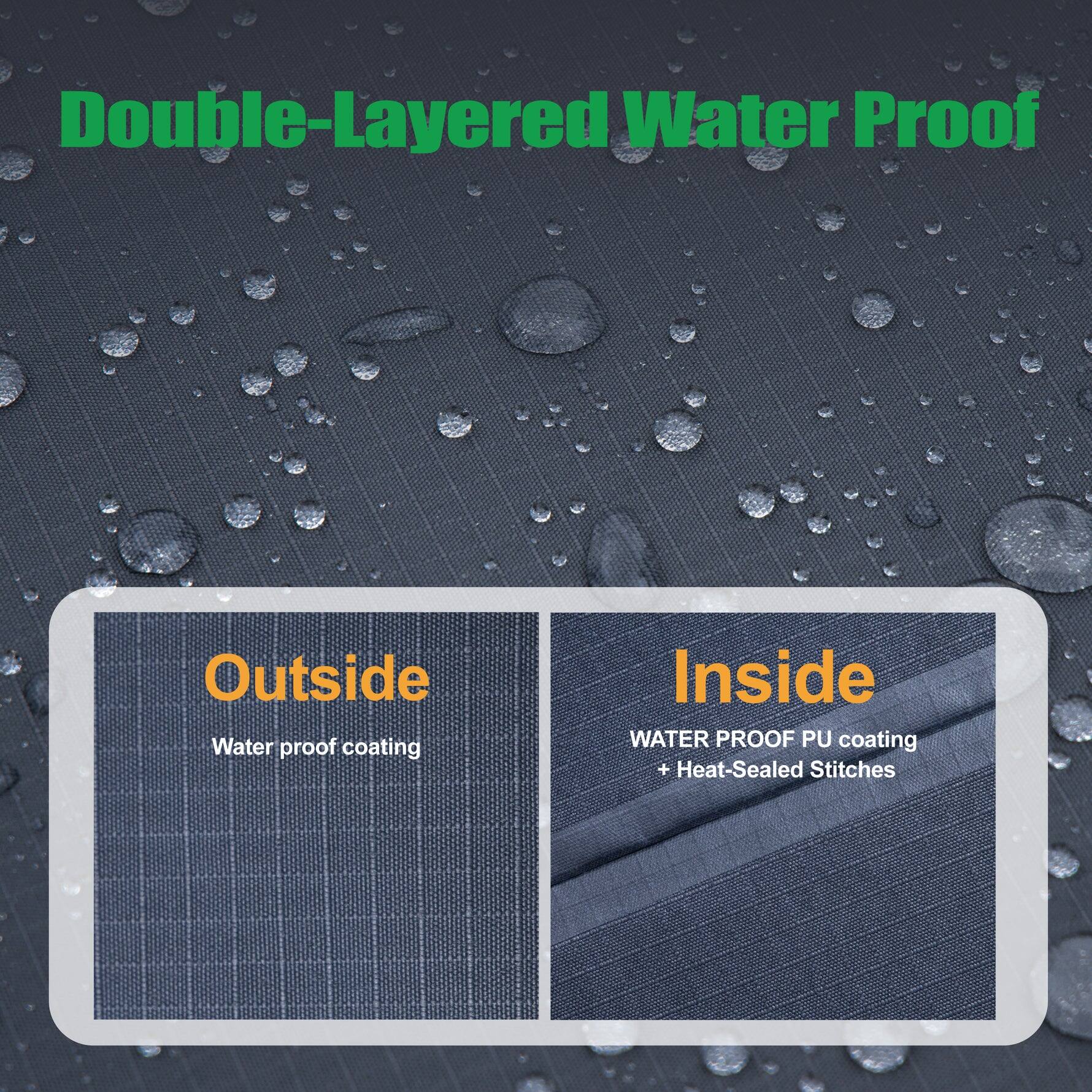 Double-Layered Water Proof

Outside
Water proof coating

Inside
WATER PROOF PU coating + Heat-Sealed Stitches