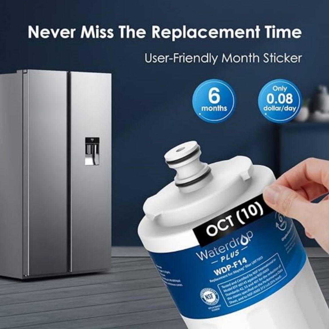 Never Miss The Replacement Time  
User-Friendly Month Sticker  

6 months  
Only 0.08 dollar/day  

OCT (10)  
Waterdrop PLUS  
WDP-F14  

Certified by NSF for Replacement and Tested to NSF/ANSI Standards  
Model 42  
NSF/ANSI 42