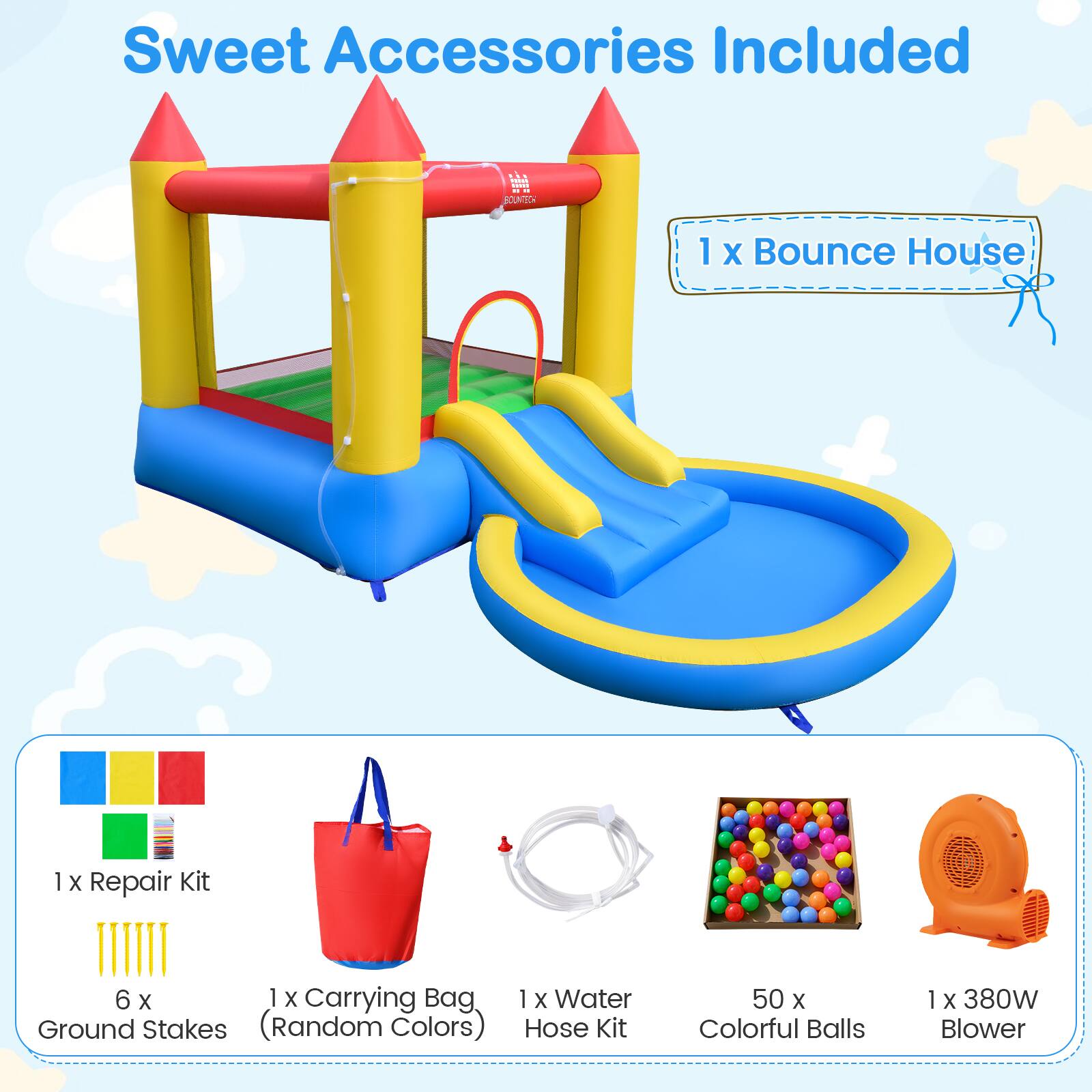 Sweet Accessories Included

- 1 x Bounce House
- 1 x Repair Kit
- 6 x Ground Stakes (Random Colors)
- 1 x Carrying Bag
- 1 x Water Hose Kit
- 50 x Colorful Balls
- 1 x 380W Blower