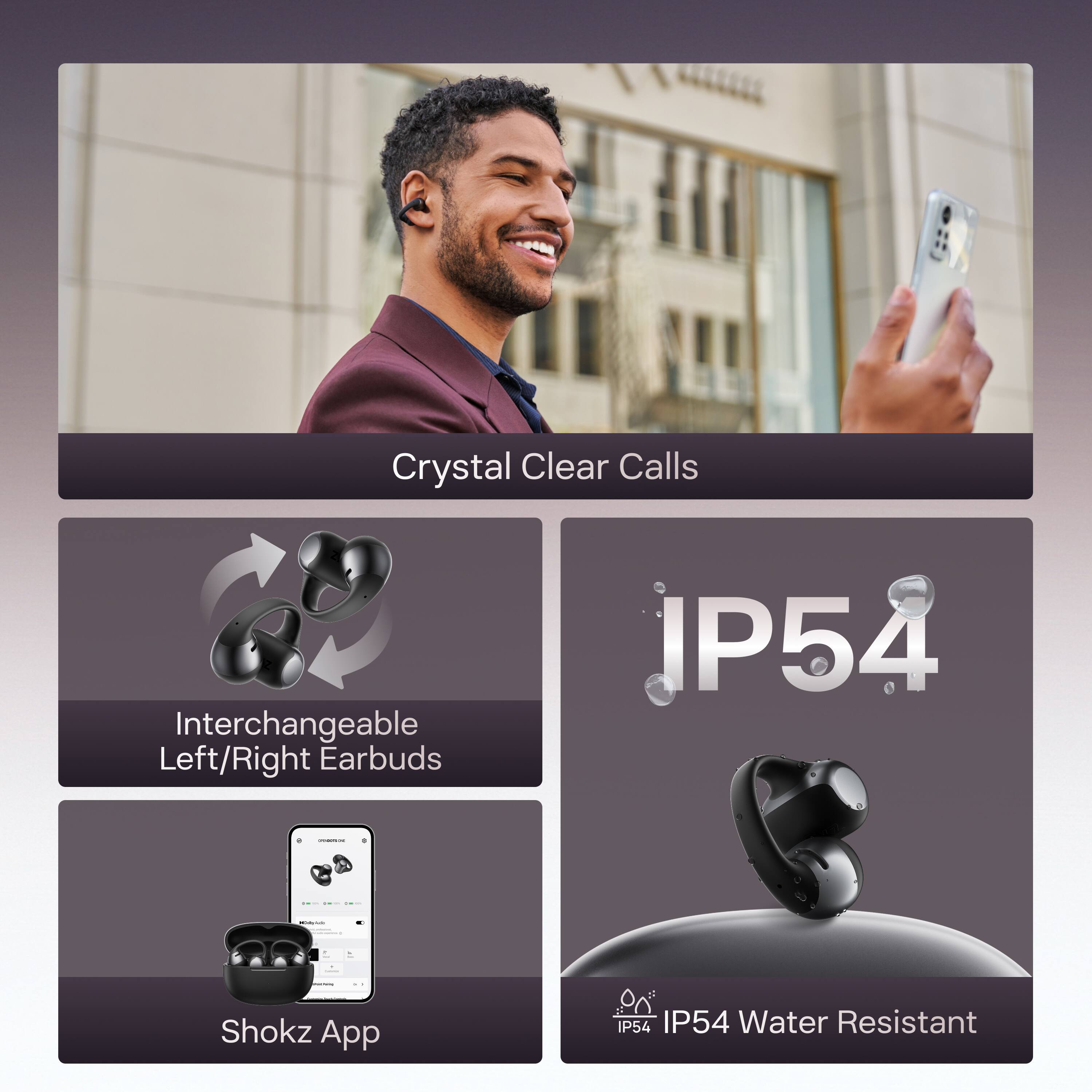 Crystal Clear Calls  
Interchangeable Left/Right Earbuds  
Shokz App  
IP54 Water Resistant