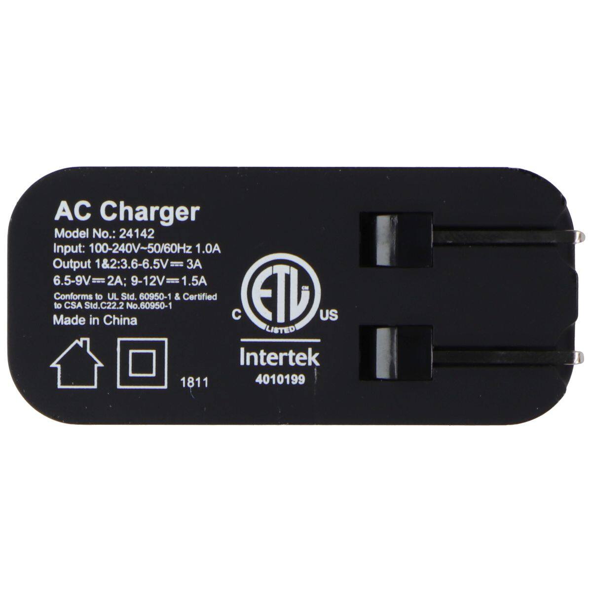 AC Charger  
Model No.: 24142  
Input: 100-240V-50/60Hz 1.0A  
Output 1&2: 3.6-6.5V = 3A; 6.5-9V = 2A; 9-12V = 1.5A  
Made in China  
Conforms to CSA Std. C22.2 No. 60950-1 & UL Std. 60950-1  
Certified  
ETL US LISTED  
Intertek 1811 4010199