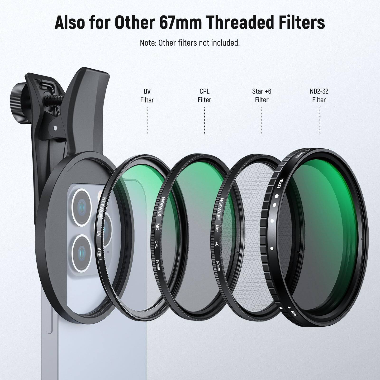 Also for Other 67mm Threaded Filters  
Note: Other filters not included.  
UV Filter  
CPL Filter  
Star +6 Filter  
ND2-32 Filter  
NEEWER UV 67mm  
NEEWER MC CPL 67mm  
NEEWER Star +6 67mm  
NEEWER ND32 67mm