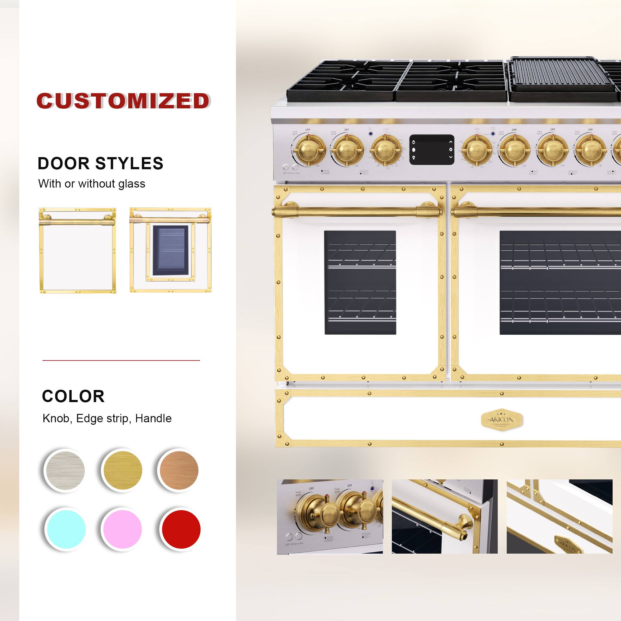 CUSTOMIZED  
DOOR STYLES  
With or without glass  

COLOR  
Knob, Edge strip, Handle