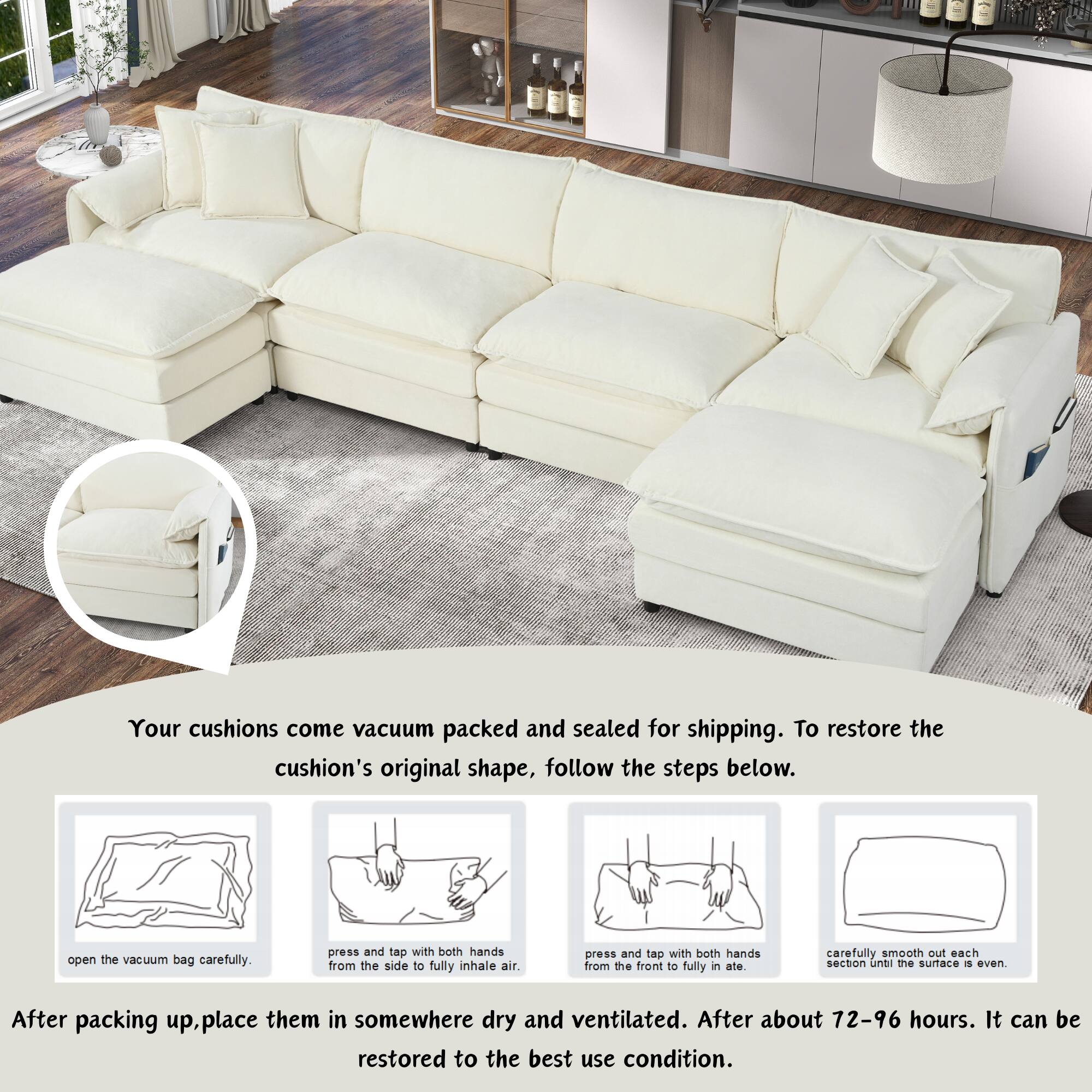 Your cushions come vacuum packed and sealed for shipping. To restore the cushion's original shape, follow the steps below:

1. Open the vacuum bag carefully.
2. Press and tap with both hands from the side to fully inhale air.
3. Press and tap with both hands from the front to fully inflate.
4. Carefully smooth out each section until the surface is even.

After packing up, place them in somewhere dry and ventilated. After about 72-96 hours, it can be restored to the best use condition.