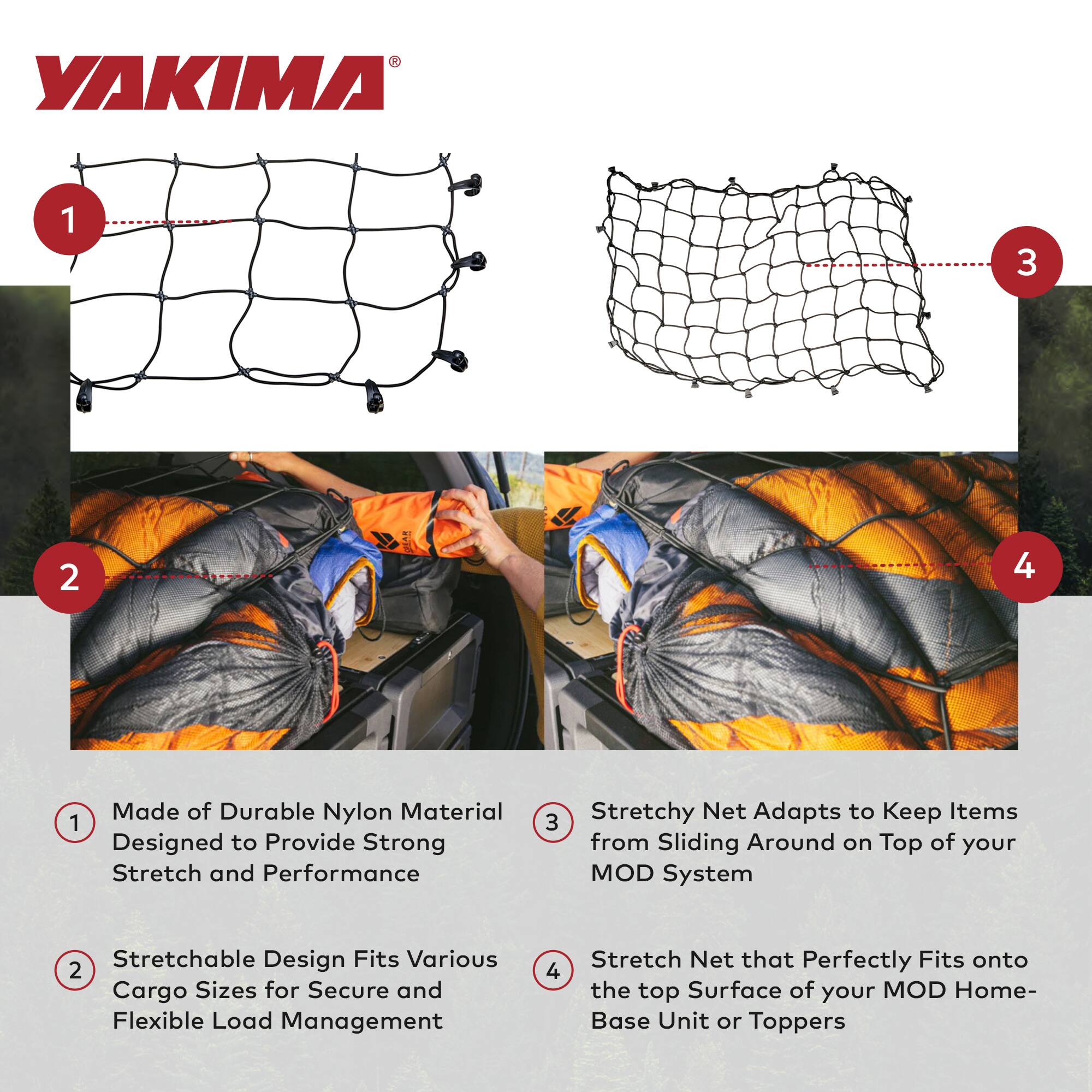 1. Made of Durable Nylon Material  
   Designed to Provide Strong Stretch and Performance

2. Stretchable Design Fits Various Cargo Sizes for Secure and Flexible Load Management

3. Stretchy Net Adapts to Keep Items from Sliding Around on Top of your MOD System

4. Stretch Net that Perfectly Fits onto the top Surface of your MOD Home-Base Unit or Toppers