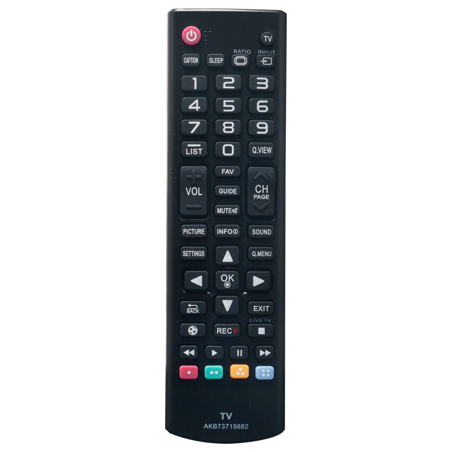 TV  
AKB73715682  

RATIO INPUT  
TV  

CAPTION SLEEP  
1 2 3  
4 5 6  
7 8 9  
0 Q.VIEW  

LIST FAV GUIDE CH PAGE  
VOL MUTE PICTURE INFOO SOUND  

Q.VIEW Q.MENU  
OK BACK EXIT  

LIVE TV REC  
PLAY PAUSE STOP  
REWIND FORWARD  

TV
