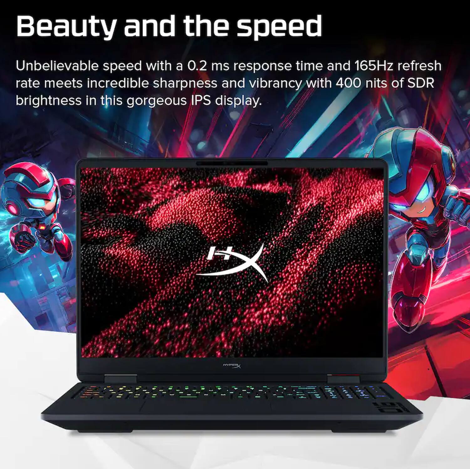 Beauty and the speed

Unbelievable speed with a 0.2 ms response time and 165Hz refresh rate meets incredible sharpness and vibrancy with 400 nits of SDR brightness in this gorgeous IPS display.